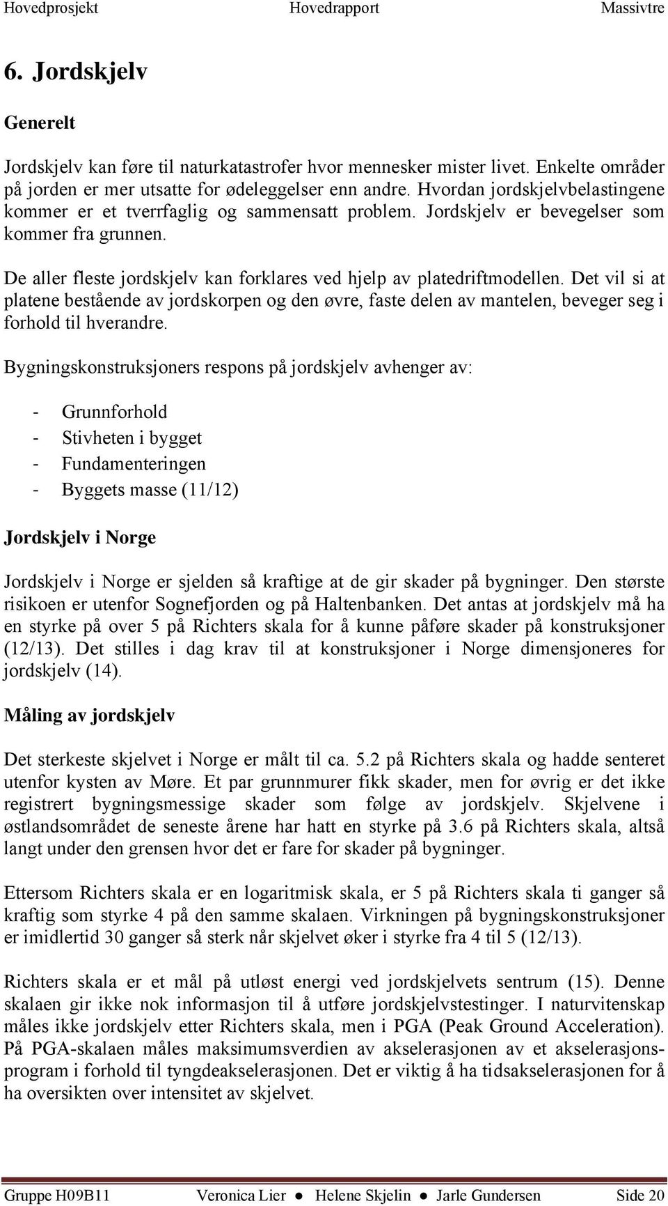 De aller fleste jordskjelv kan forklares ved hjelp av platedriftmodellen. Det vil si at platene bestående av jordskorpen og den øvre, faste delen av mantelen, beveger seg i forhold til hverandre.