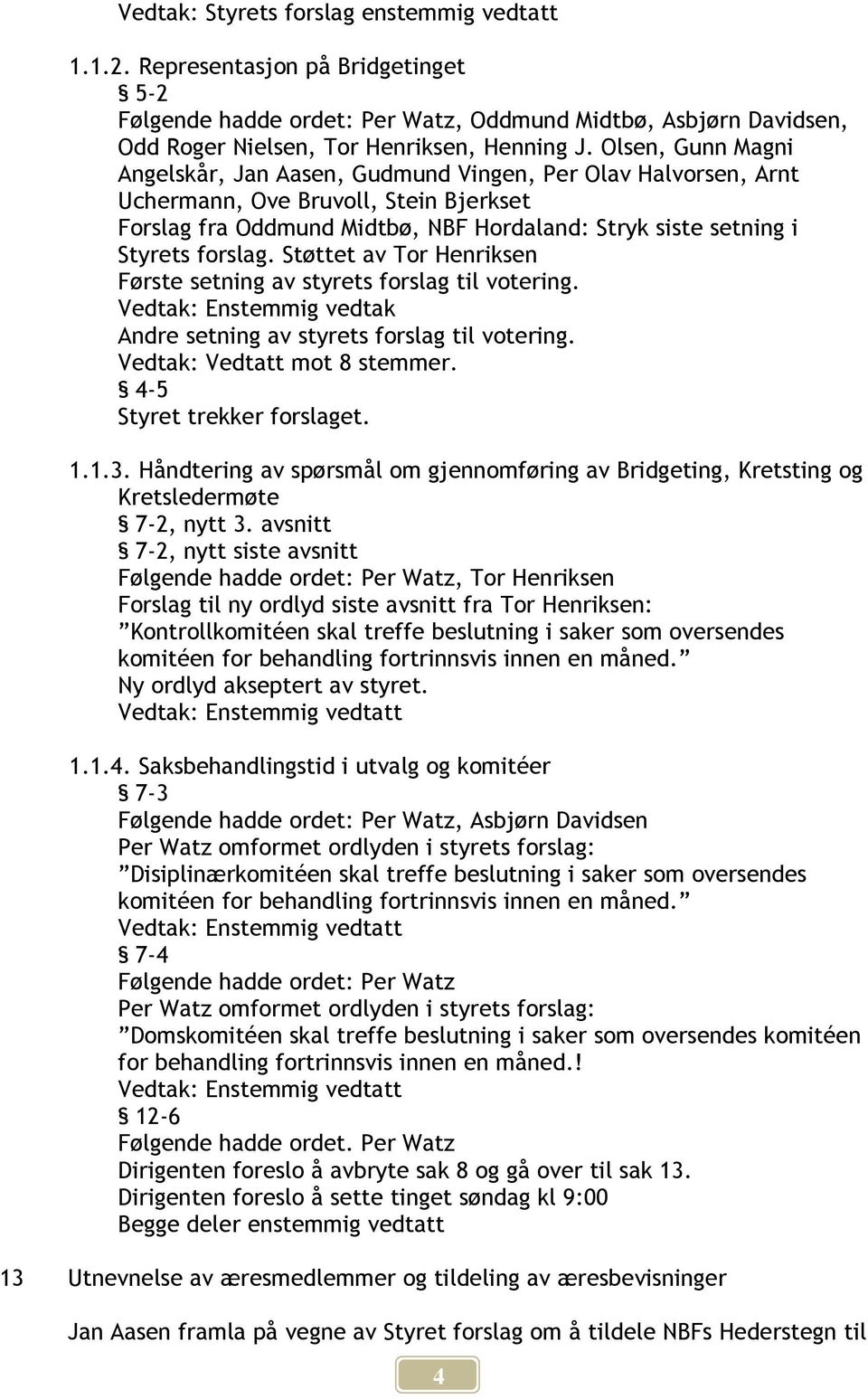 forslag. Støttet av Tor Henriksen Første setning av styrets forslag til votering. Vedtak: Enstemmig vedtak Andre setning av styrets forslag til votering. Vedtak: Vedtatt mot 8 stemmer.