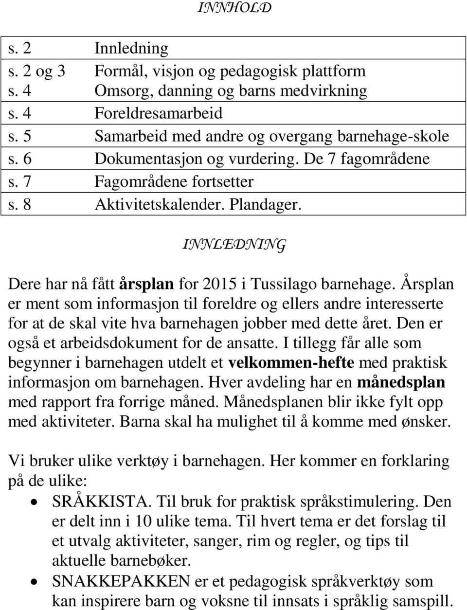 Årsplan er ment som informasjon til foreldre og ellers andre interesserte for at de skal vite hva barnehagen jobber med dette året. Den er også et arbeidsdokument for de ansatte.