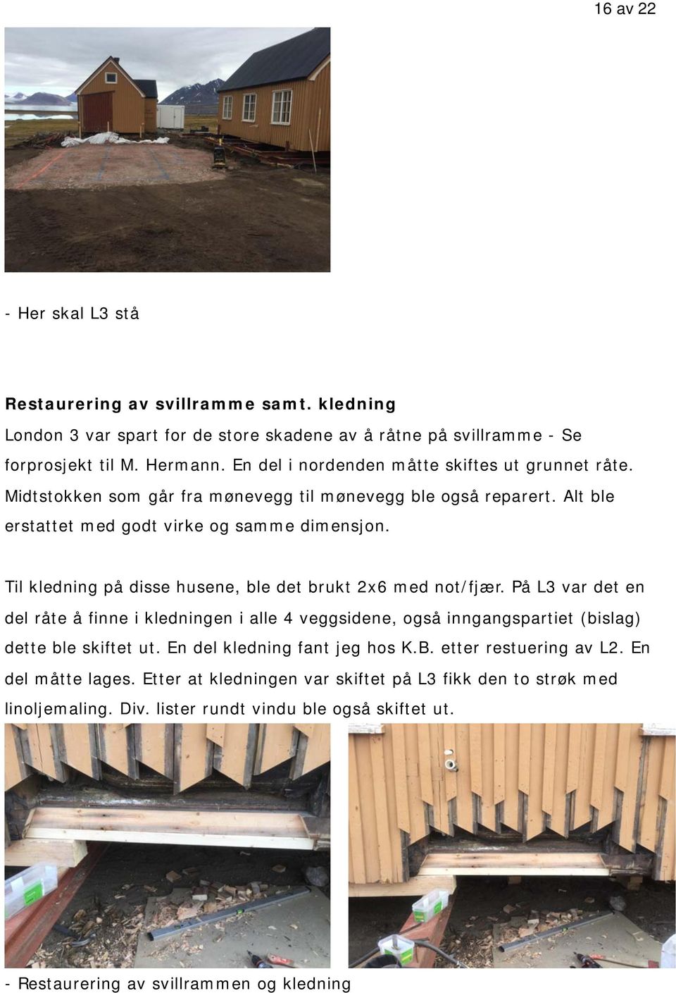 Til kledning på disse husene, ble det brukt 2x6 med not/fjær. På L3 var det en del råte å finne i kledningen i alle 4 veggsidene, også inngangspartiet (bislag) dette ble skiftet ut.