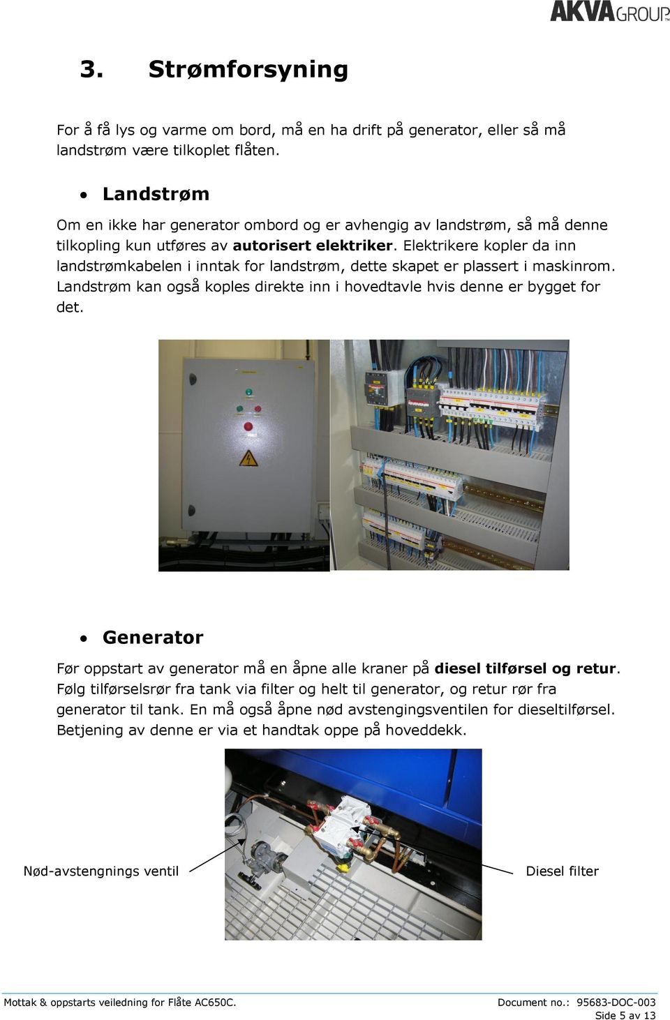 Elektrikere kopler da inn landstrømkabelen i inntak for landstrøm, dette skapet er plassert i maskinrom. Landstrøm kan også koples direkte inn i hovedtavle hvis denne er bygget for det.