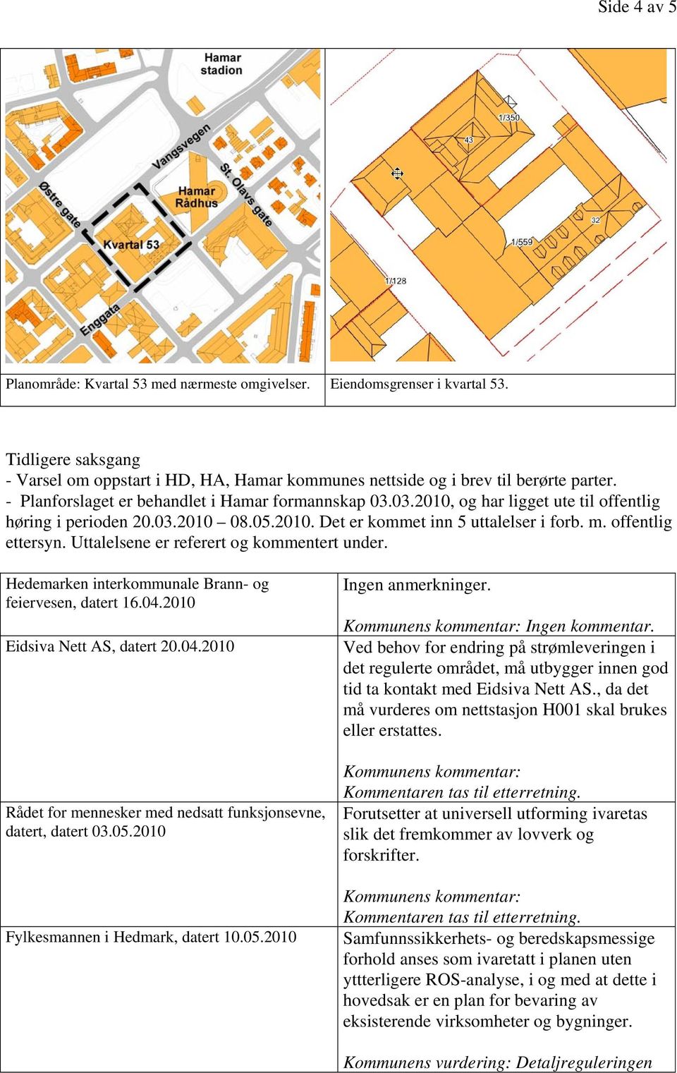Uttalelsene er referert og kommentert under. Hedemarken interkommunale Brann- og feiervesen, datert 16.04.2010 Eidsiva Nett AS, datert 20.04.2010 Rådet for mennesker med nedsatt funksjonsevne, datert, datert 03.