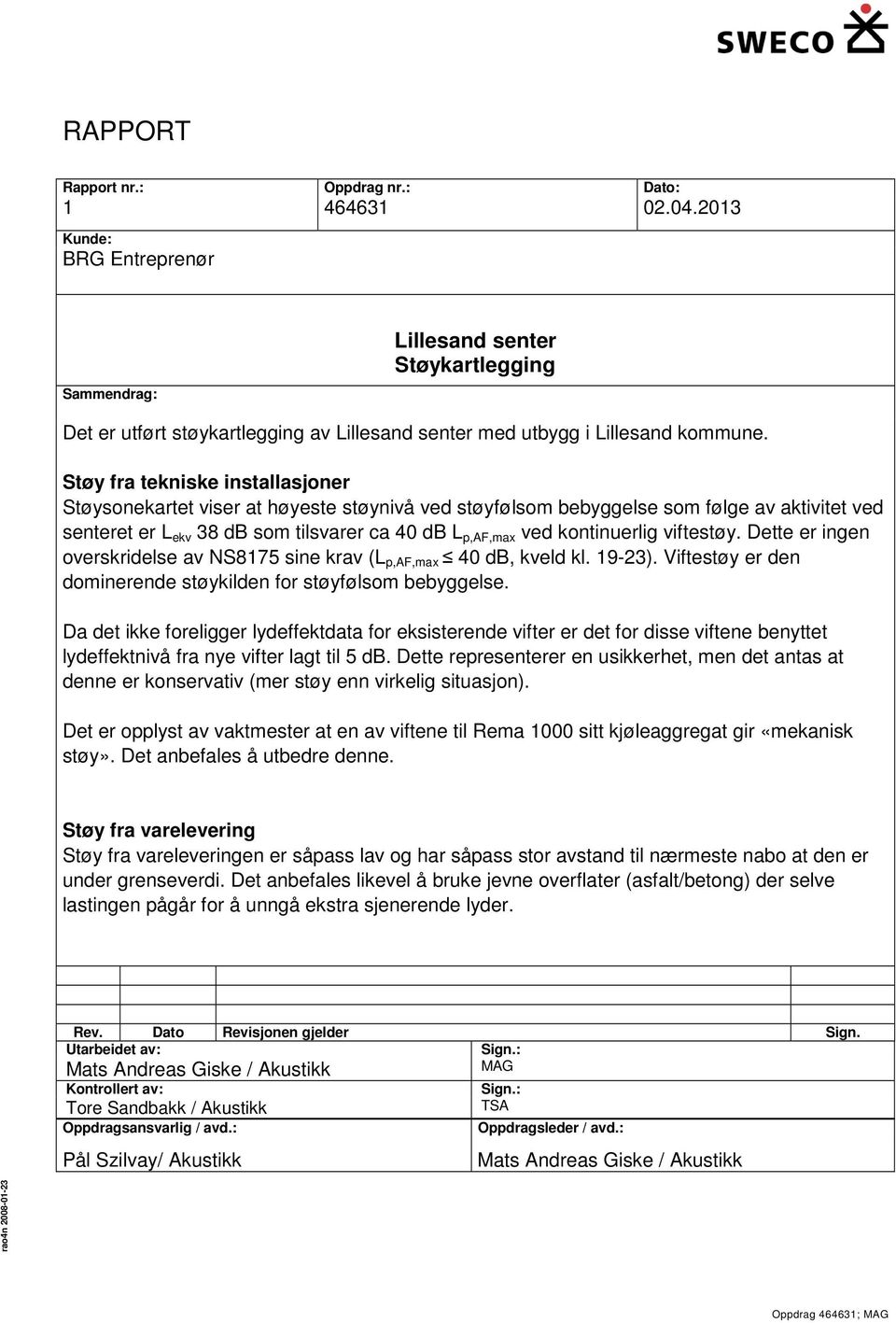 kontinuerlig viftestøy. Dette er ingen overskridelse av NS8175 sine krav (L p,af,max 40 db, kveld kl. 19-23). Viftestøy er den dominerende støykilden for støyfølsom bebyggelse.