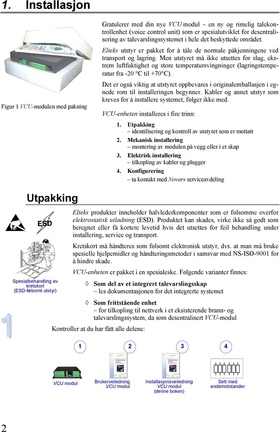 Men utstyret må ikke utsettes for slag, ekstrem luftfuktighet og store temperatursvingninger (lagringstemperatur fra -0 C til 70 C).