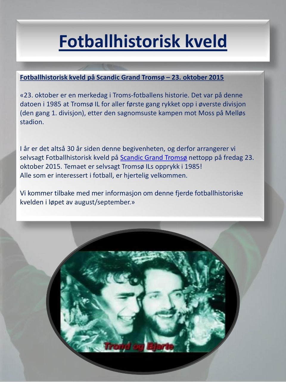 I år er det altså 30 år siden denne begivenheten, og derfor arrangerer vi selvsagt Fotballhistorisk kveld på Scandic Grand Tromsø nettopp på fredag 23. oktober 2015.