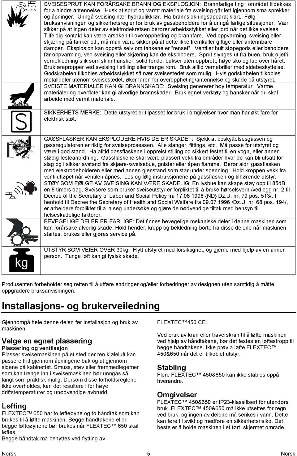 Vær sikker på at ingen deler av elektrodekretsen berører arbeidsstykket eller jord når det ikke sveises. Tilfeldig kontakt kan være årsaken til overoppheting og brannfare.