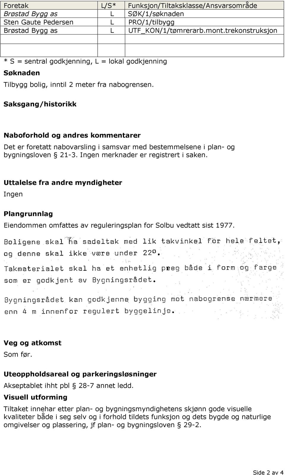 Saksgang/historikk Naboforhold og andres kommentarer Det er foretatt nabovarsling i samsvar med bestemmelsene i plan- og bygningsloven 21-3. Ingen merknader er registrert i saken.