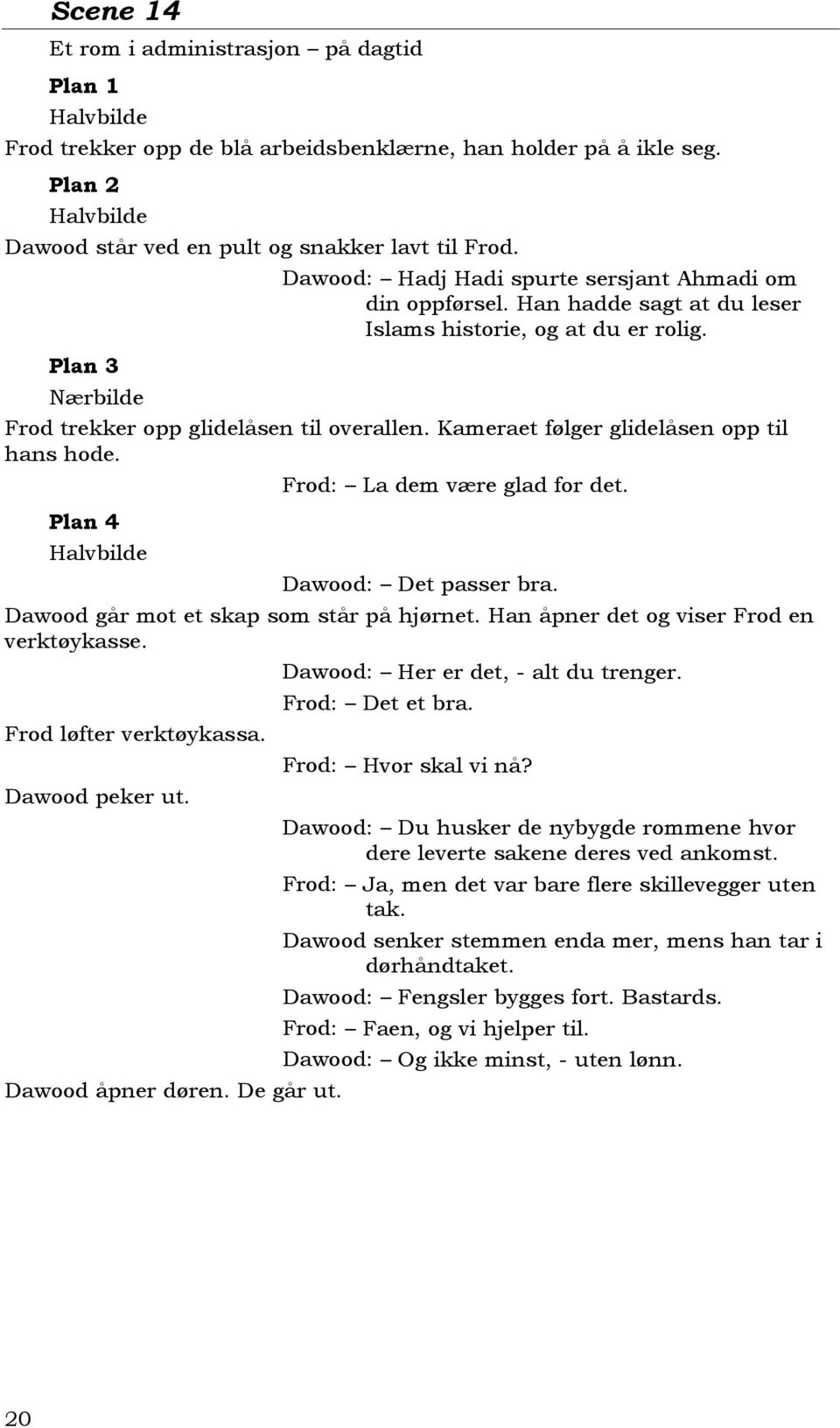 Kameraet følger glidelåsen opp til hans hode. Plan 4 Halvbilde Frod: La dem være glad for det. Dawood: Det passer bra. Dawood går mot et skap som står på hjørnet.