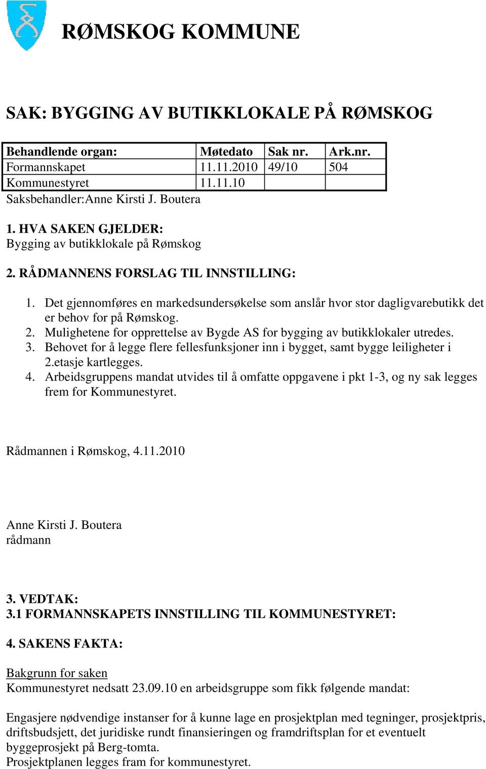 Det gjennomføres en markedsundersøkelse som anslår hvor stor dagligvarebutikk det er behov for på Rømskog. 2. Mulighetene for opprettelse av Bygde AS for bygging av butikklokaler utredes. 3.