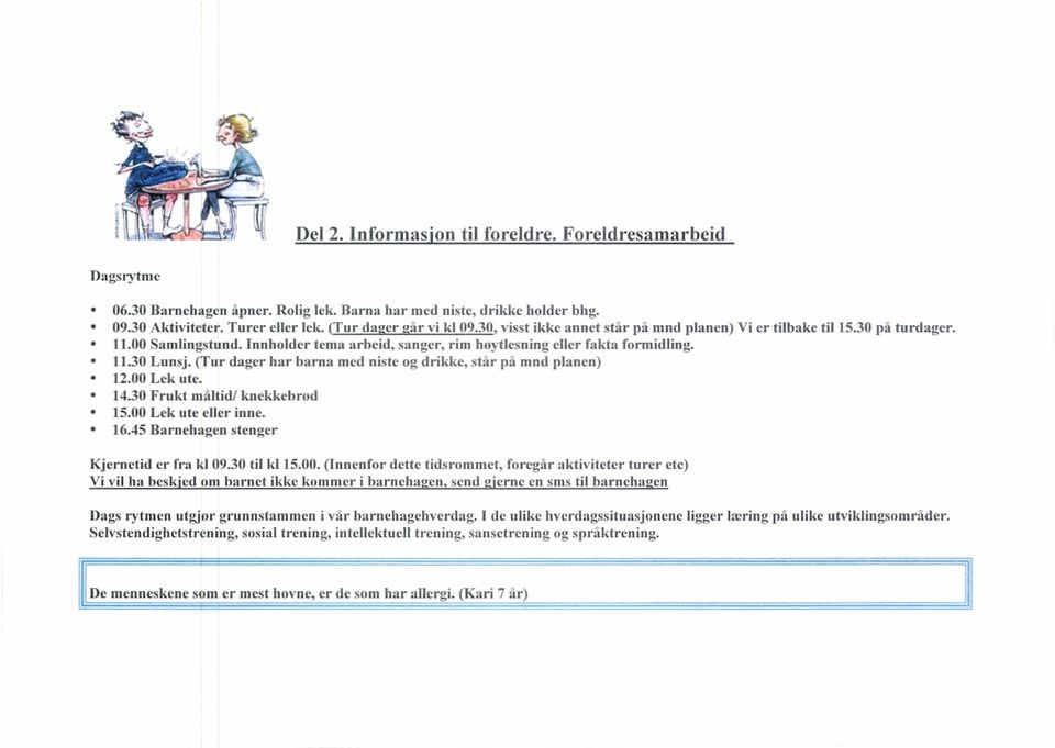 (Tur dager har barna med niste og drikke. star på mnd planen) 12.00 Lek ute. 1-130 Frukt måltid/ knekkebrod 15.00 Lek ute eller inne. 16.45 Barnehagen stenger Kjernetid er fra kl 09.30 til kl 15.00. (Innenfor dette tidsrommet, foregår aktiviteter turer etc) Vi vil ha hesk.