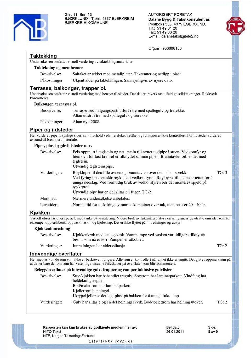 Der det er treverk tas tilfeldige stikktakninger. Rekkverk kontrolleres. Balkonger, terrasser ol. Påkostninger: Altan ny i 2008. Terrasse ved inngangsparti utført i tre med spaltegulv og trerekke.