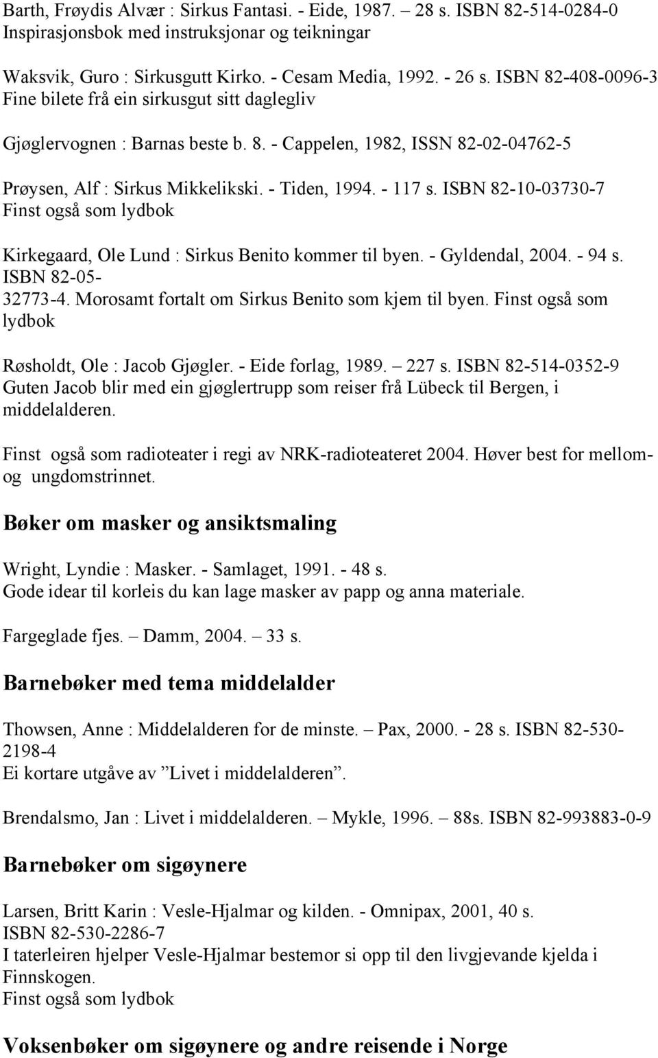 ISBN 82-10-03730-7 Finst også som lydbok Kirkegaard, Ole Lund : Sirkus Benito kommer til byen. - Gyldendal, 2004. - 94 s. ISBN 82-05- 32773-4. Morosamt fortalt om Sirkus Benito som kjem til byen.