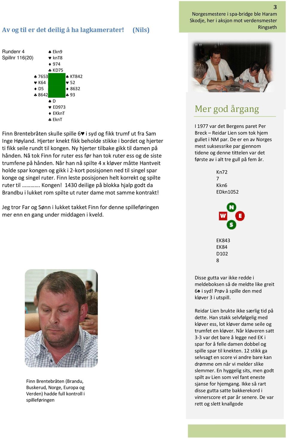 Brentebråten skulle spille 6 i syd og fikk trumf ut fra Sam Inge Høyland. Hjerter knekt fikk beholde stikke i bordet og hjerter ti fikk seile rundt til kongen.