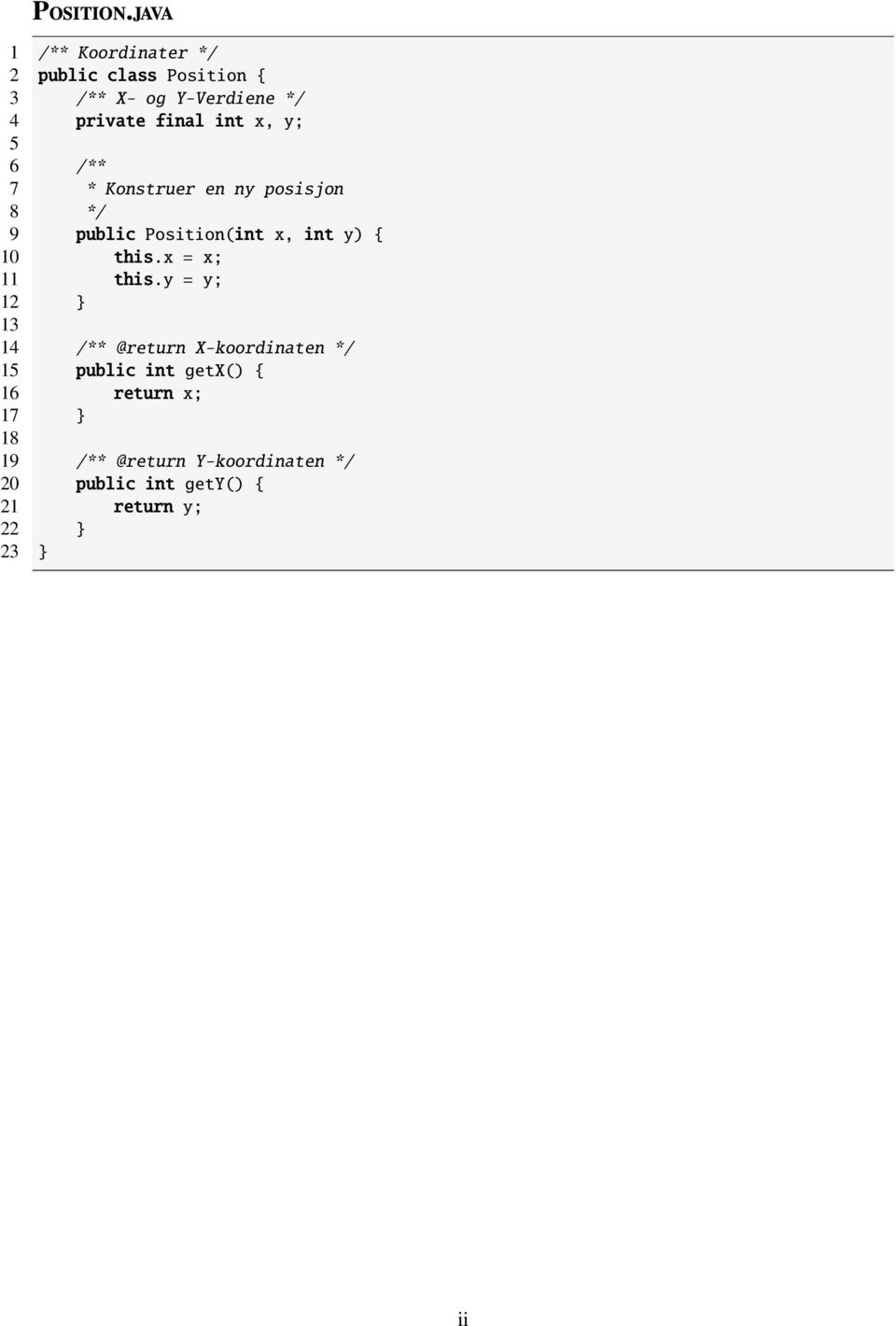 int x, y; 5 6 /** 7 * Konstruer en ny posisjon 8 */ 9 public Position(int x, int y) { 10 this.