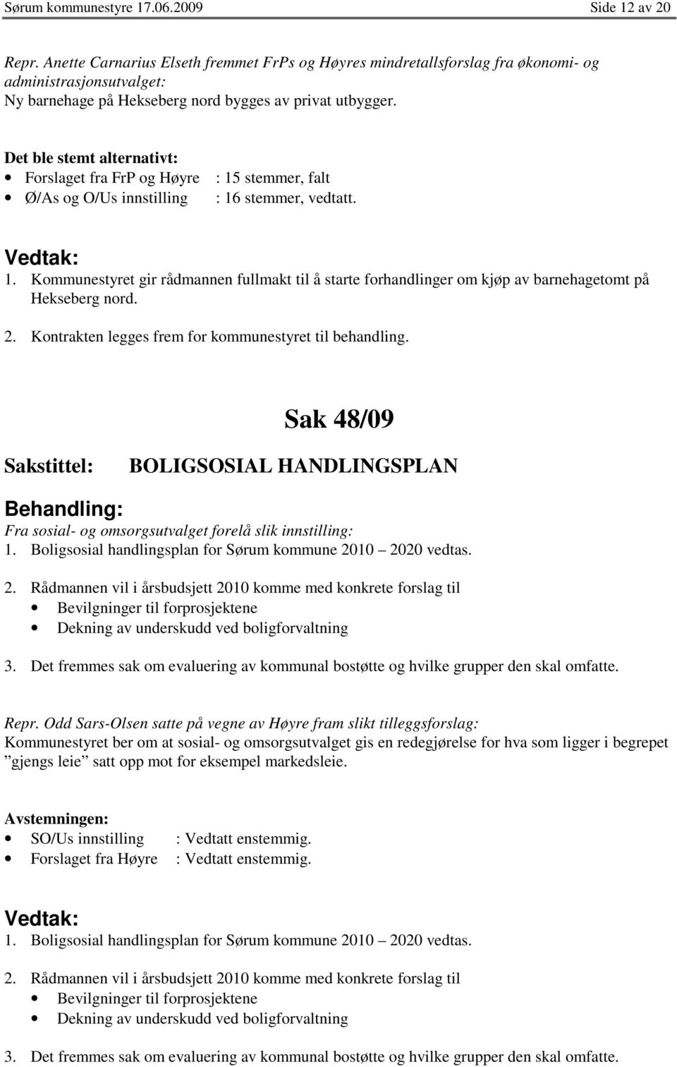 Det ble stemt alternativt: Forslaget fra FrP og Høyre : 15 stemmer, falt Ø/As og O/Us innstilling : 16 stemmer, vedtatt. 1. Kommunestyret gir rådmannen fullmakt til å starte forhandlinger om kjøp av barnehagetomt på Hekseberg nord.