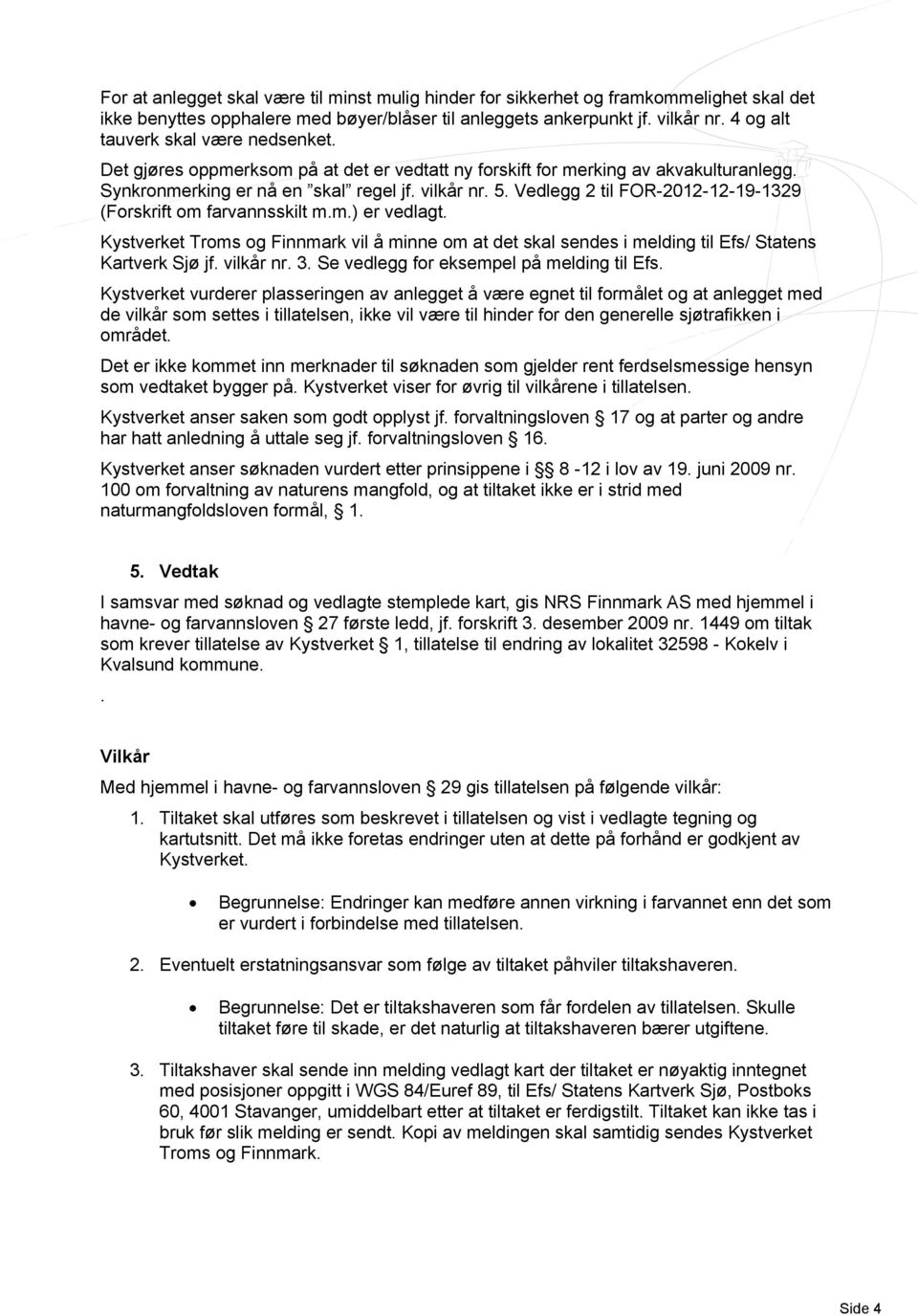 Vedlegg 2 til FOR-2012-12-19-1329 (Forskrift om farvannsskilt m.m.) er vedlagt. Kystverket Troms og Finnmark vil å minne om at det skal sendes i melding til Efs/ Statens Kartverk Sjø jf. vilkår nr. 3.