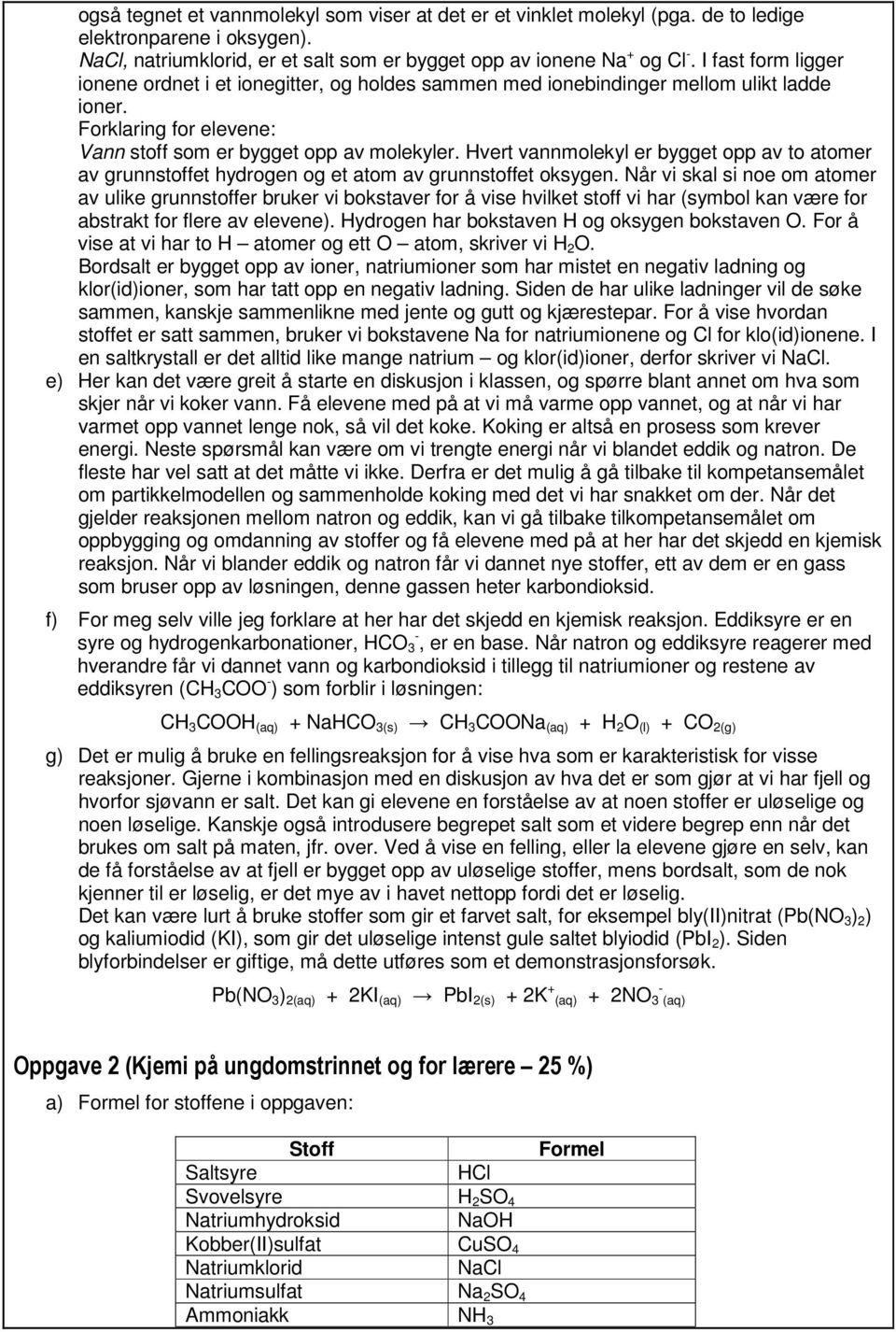 Hvert vannmolekyl er bygget opp av to atomer av grunnstoffet hydrogen og et atom av grunnstoffet oksygen.