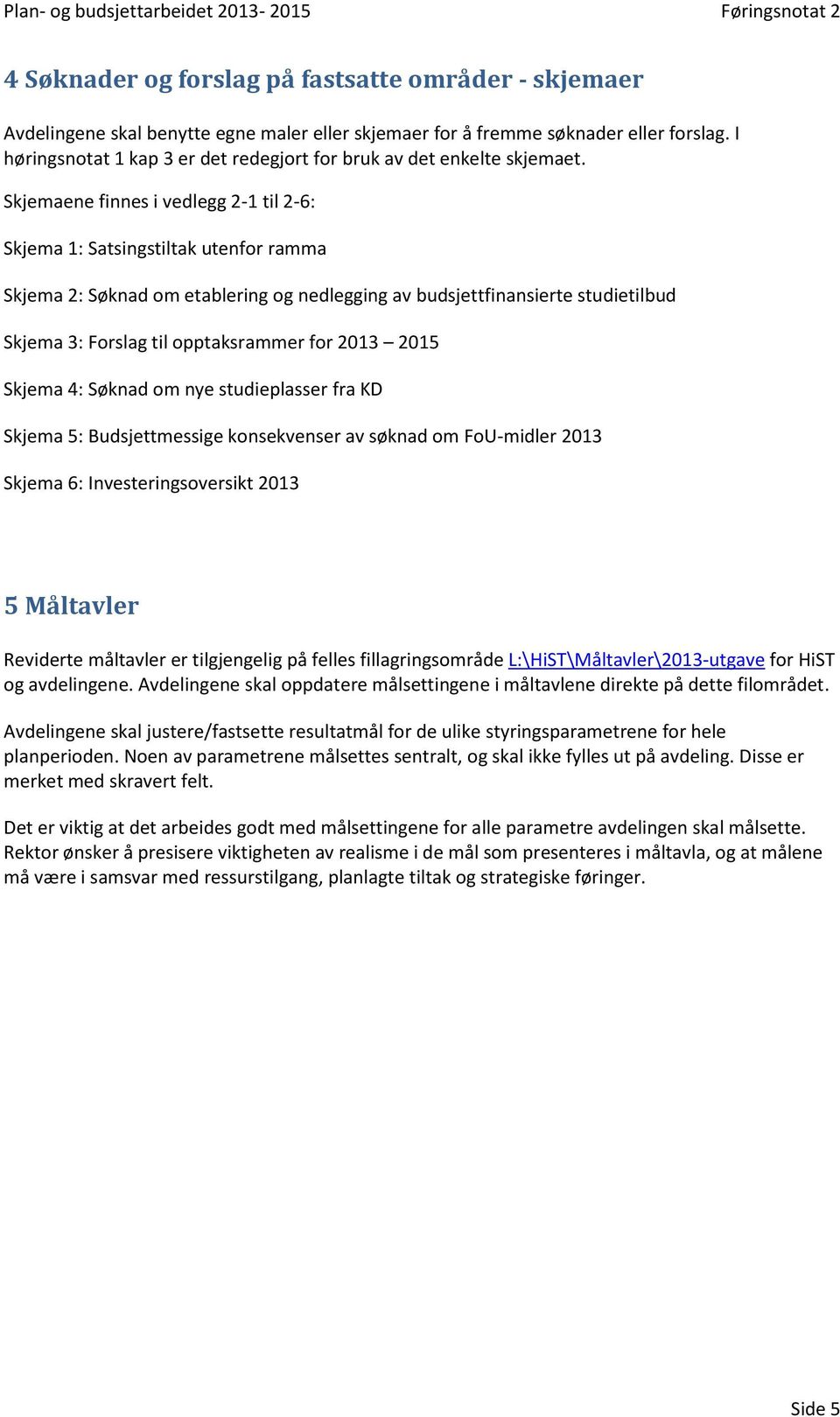 Skjemaene finnes i vedlegg 2-1 til 2-6: Skjema 1: Satsingstiltak utenfor ramma Skjema 2: Søknad om etablering og nedlegging av budsjettfinansierte studietilbud Skjema 3: Forslag til opptaksrammer for