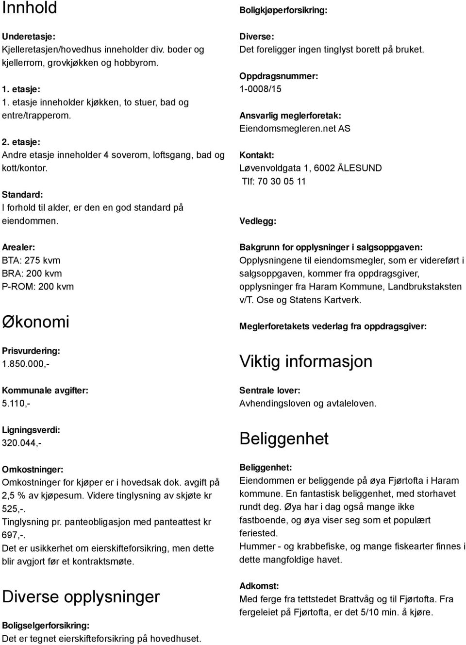 Arealer: BTA: 275 kvm BRA: 200 kvm P-ROM: 200 kvm Økonomi Prisvurdering: 1.850.000,- Kommunale avgifter: 5.110,- Ligningsverdi: 320.044,- Omkostninger: Omkostninger for kjøper er i hovedsak dok.