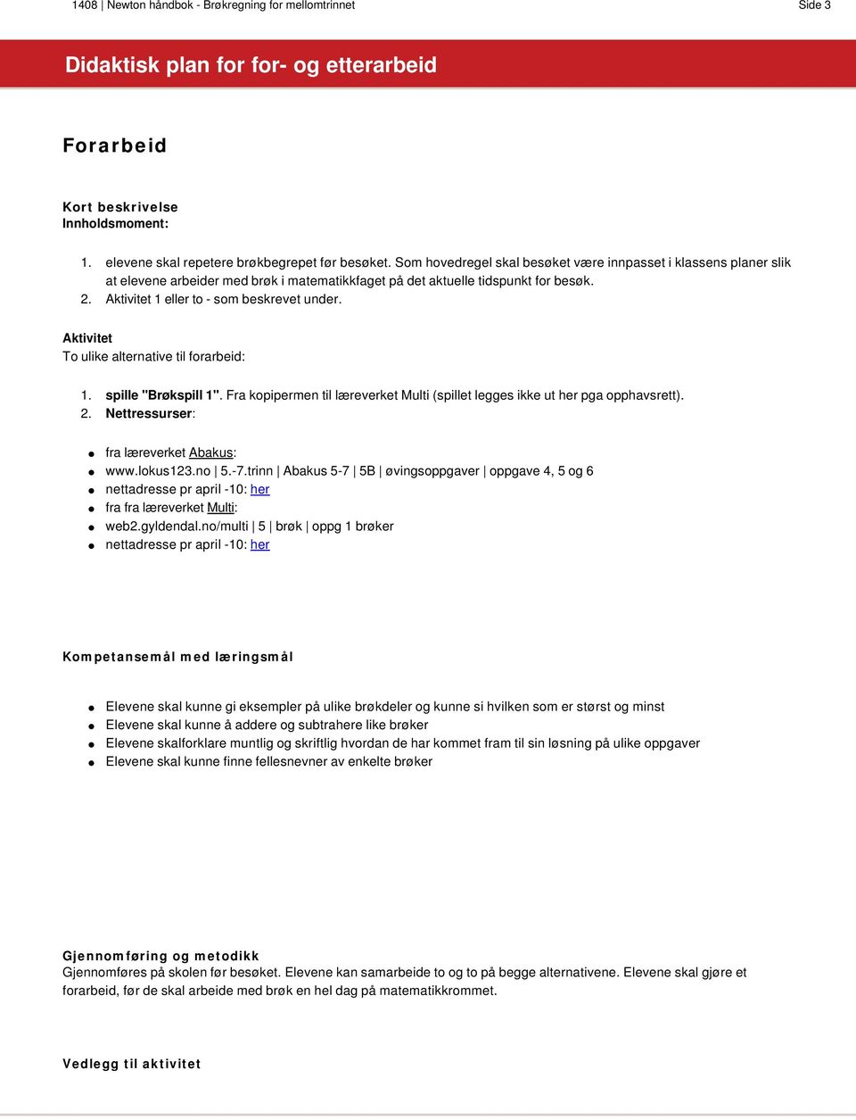 Aktivitet To ulike alternative til forarbeid: 1. spille "Brøkspill 1". Fra kopipermen til læreverket Multi (spillet legges ikke ut her pga opphavsrett). 2. Nettressurser: fra læreverket Abakus: www.