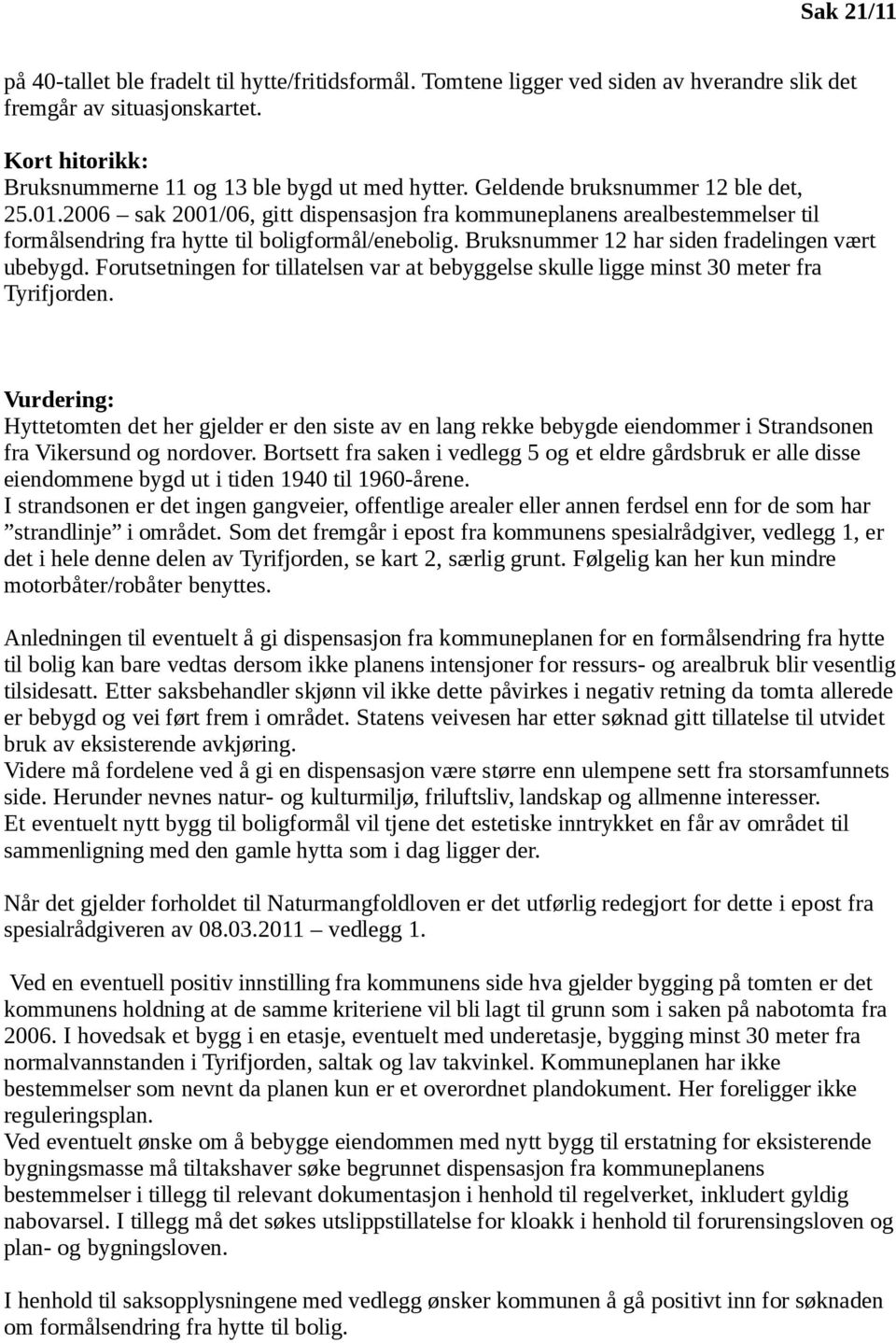 Bruksnummer 12 har siden fradelingen vært ubebygd. Forutsetningen for tillatelsen var at bebyggelse skulle ligge minst 30 meter fra Tyrifjorden.