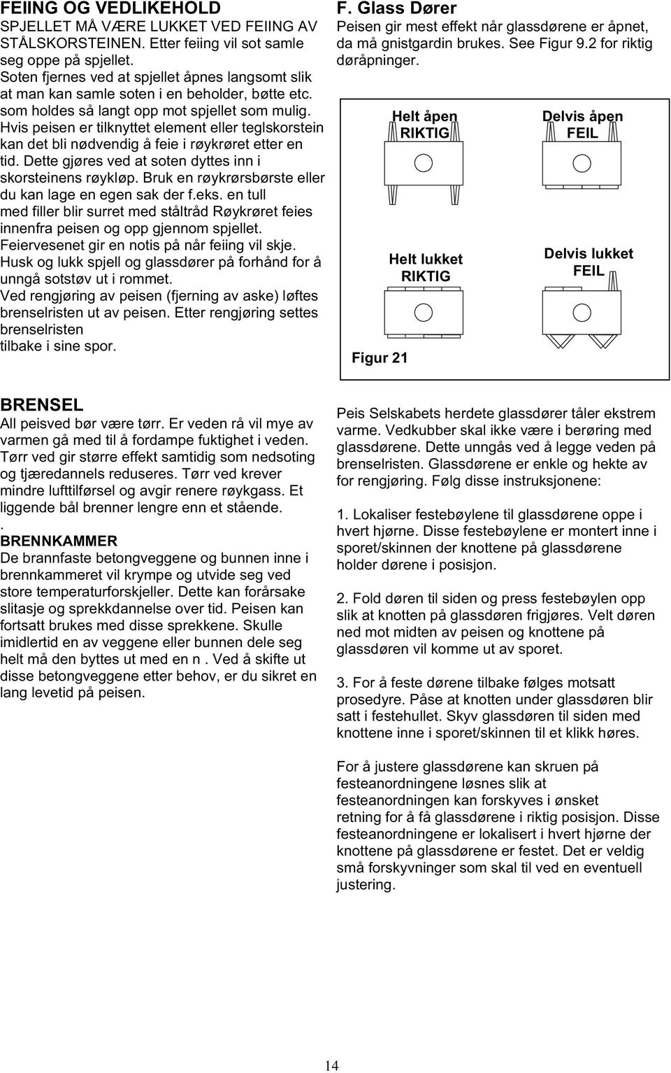 Hvis peisen er tilknyttet element eller teglskorstein kan det bli nødvendig å feie i røykrøret etter en tid. Dette gjøres ved at soten dyttes inn i skorsteinens røykløp.