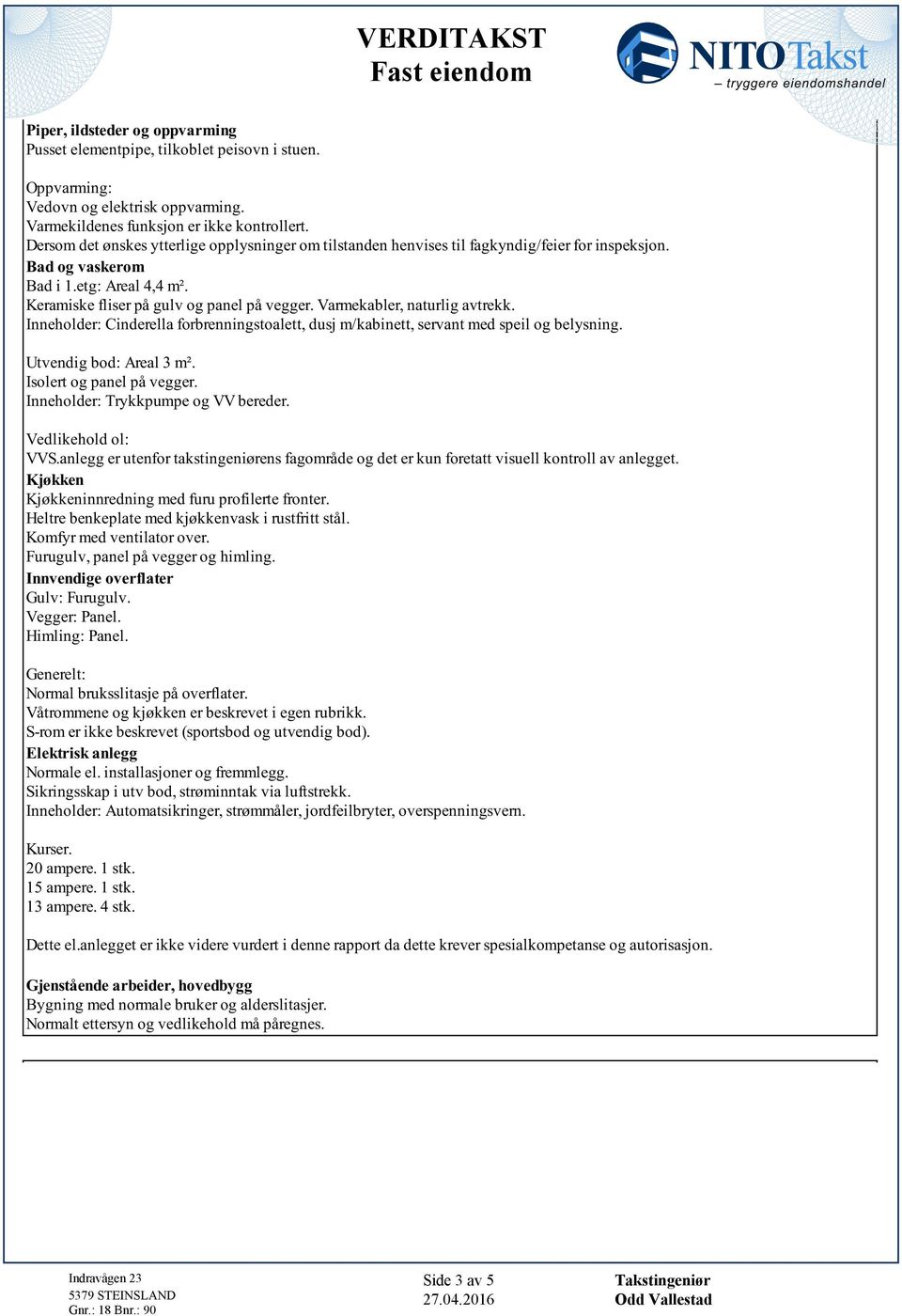 Cinderella forbrenningstoalett, dusj m/kabinett, servant med speil og belysning Utvendig bod: Areal 3 m² Isolert og panel på vegger Inneholder: Trykkpumpe og VV bereder Vedlikehold ol: VVSanlegg er