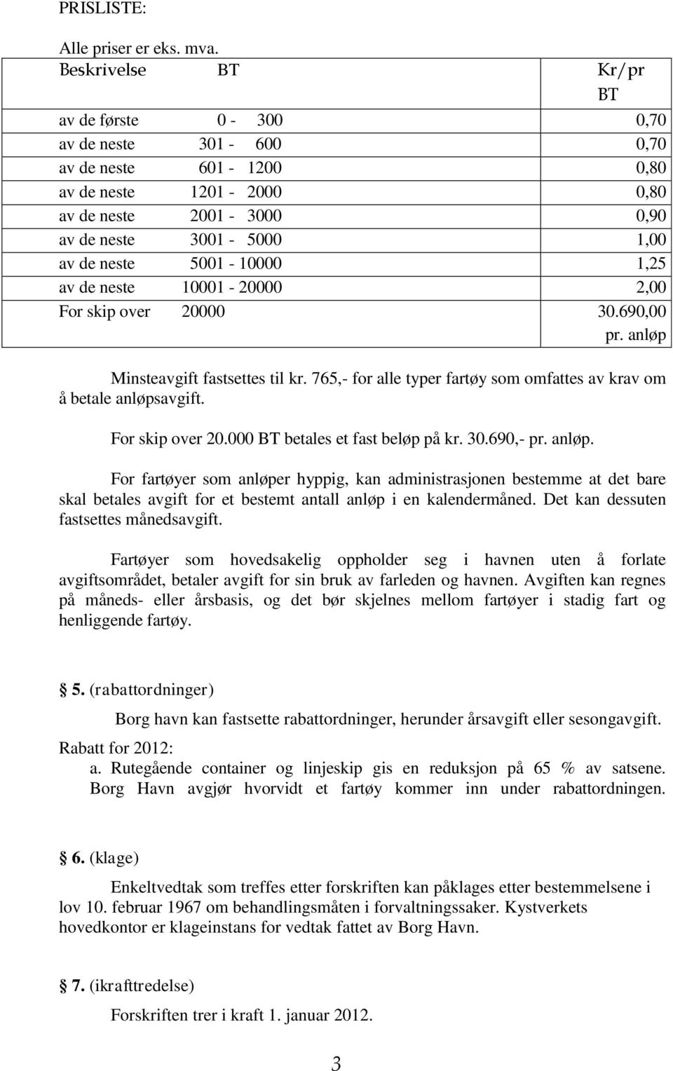 de neste 10001-20000 2,00 For skip over 20000 30.690,00 pr. anløp Minsteavgift fastsettes til kr. 765,- for alle typer fartøy som omfattes av krav om å betale anløpsavgift. For skip over 20.000 BT betales et fast beløp på kr.