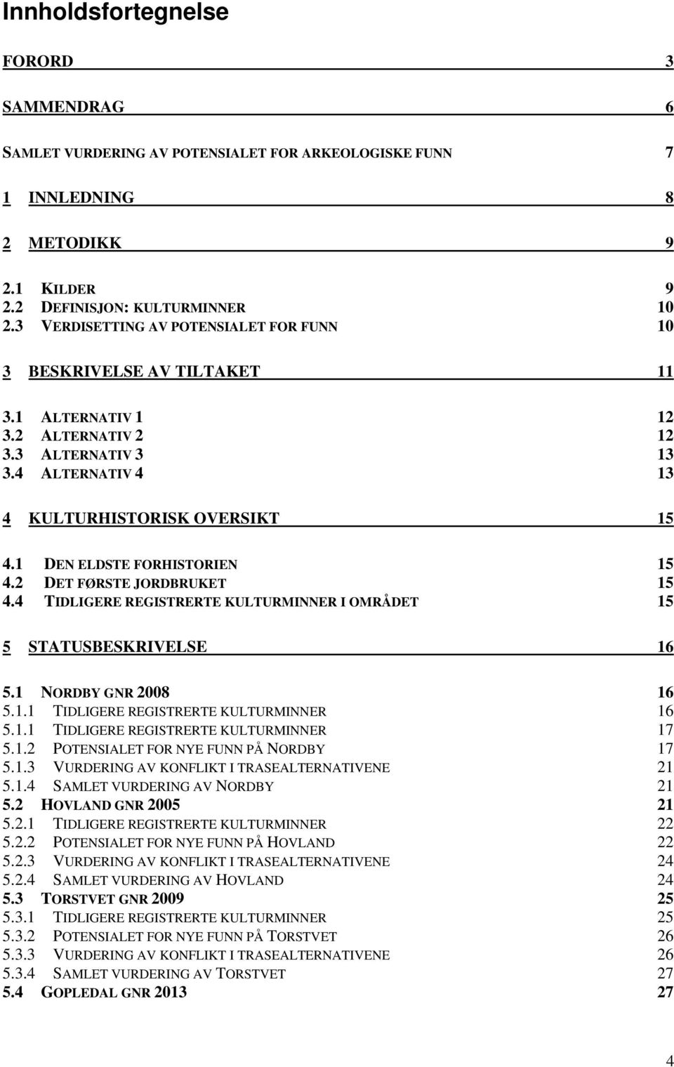 1 DEN ELDSTE FORHISTORIEN 15 4.2 DET FØRSTE JORDBRUKET 15 4.4 TIDLIGERE REGISTRERTE KULTURMINNER I OMRÅDET 15 5 STATUSBESKRIVELSE 16 5.1 NORDBY GNR 2008 16 5.1.1 TIDLIGERE REGISTRERTE KULTURMINNER 16 5.