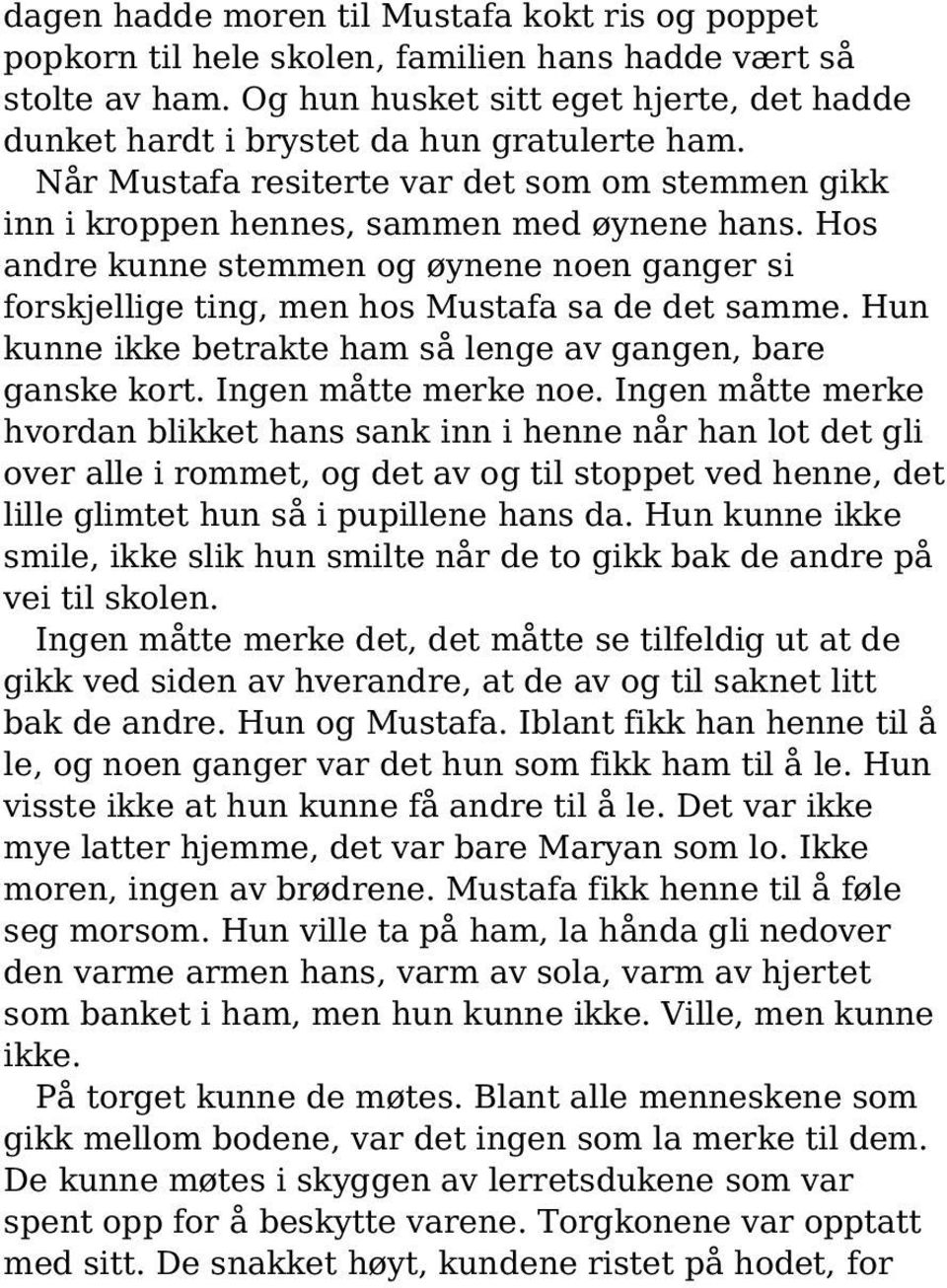 Hos andre kunne stemmen og øynene noen ganger si forskjellige ting, men hos Mustafa sa de det samme. Hun kunne ikke betrakte ham så lenge av gangen, bare ganske kort. Ingen måtte merke noe.