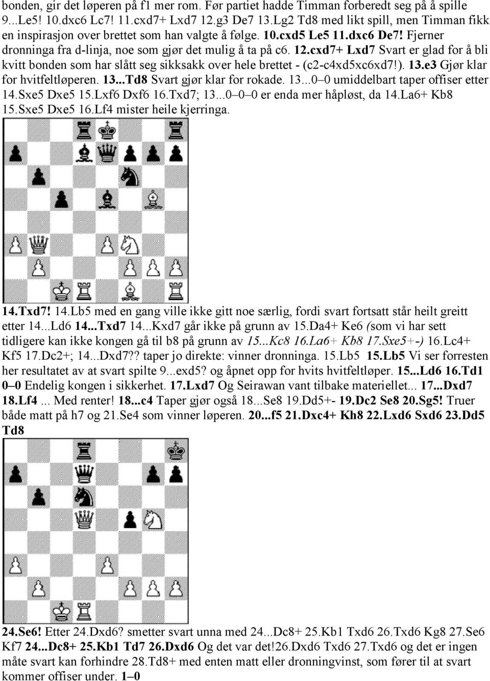 cxd7+ Lxd7 Svart er glad for å bli kvitt bonden som har slått seg sikksakk over hele brettet - (c2-c4xd5xc6xd7!). 13.e3 Gjør klar for hvitfeltløperen. 13...Td8 Svart gjør klar for rokade. 13...0 0 umiddelbart taper offiser etter 14.