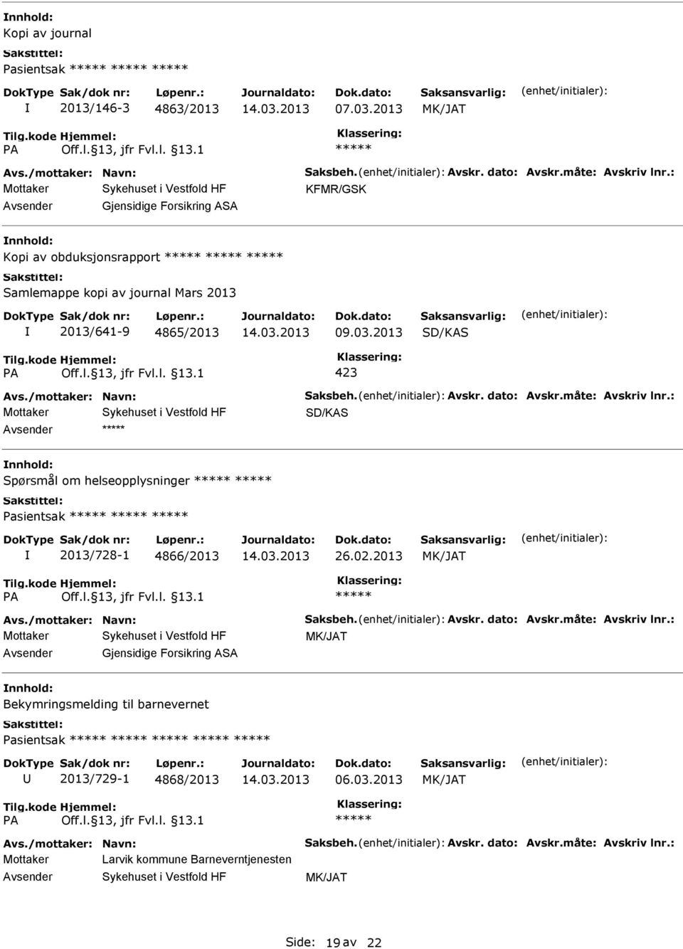 dato: Avskr.måte: Avskriv lnr.: SD/KAS Spørsmål om helseopplysninger Pasientsak 2013/728-1 4866/2013 26.02.2013 Avs./mottaker: Navn: Saksbeh. Avskr. dato: Avskr.måte: Avskriv lnr.: Gjensidige Forsikring ASA Bekymringsmelding til barnevernet Pasientsak 2013/729-1 4868/2013 06.