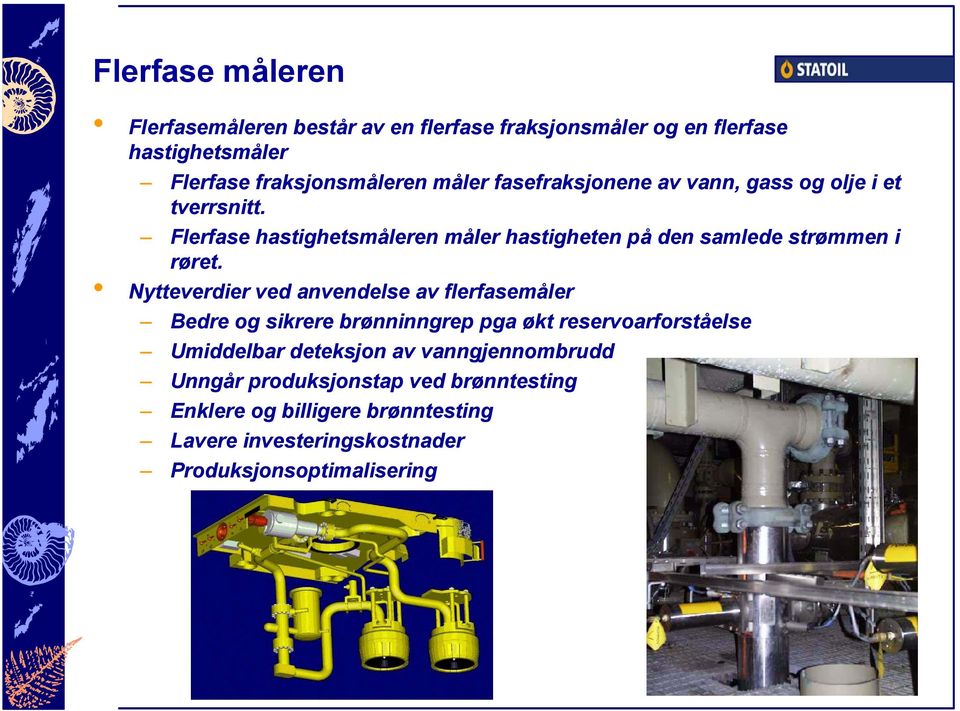 Nytteverdier ved anvendelse av flerfasemåler Bedre og sikrere brønninngrep pga økt reservoarforståelse Umiddelbar deteksjon av