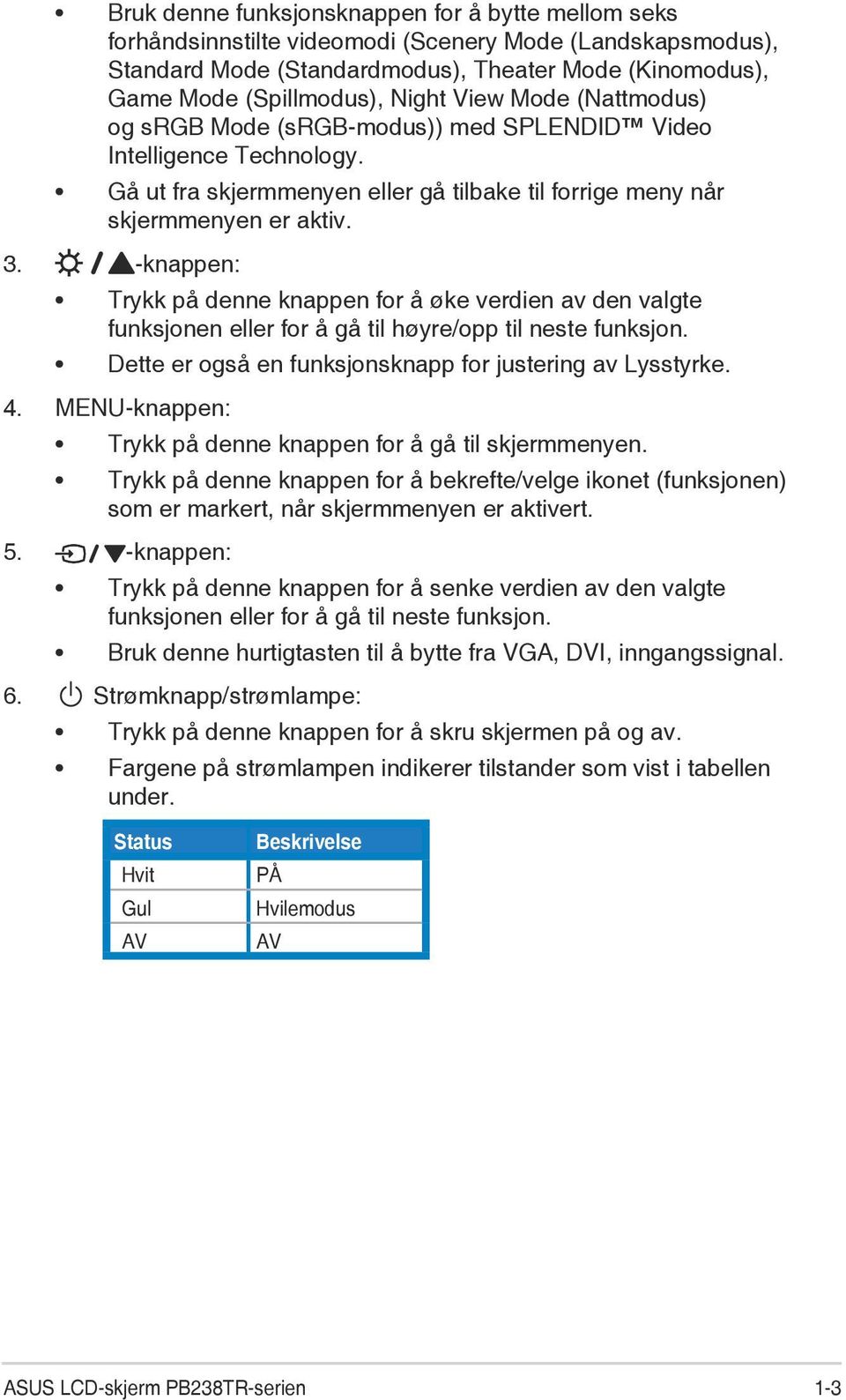 -knappen: Trykk på denne knappen for å øke verdien av den valgte funksjonen eller for å gå til høyre/opp til neste funksjon. Dette er også en funksjonsknapp for justering av Lysstyrke. 4.