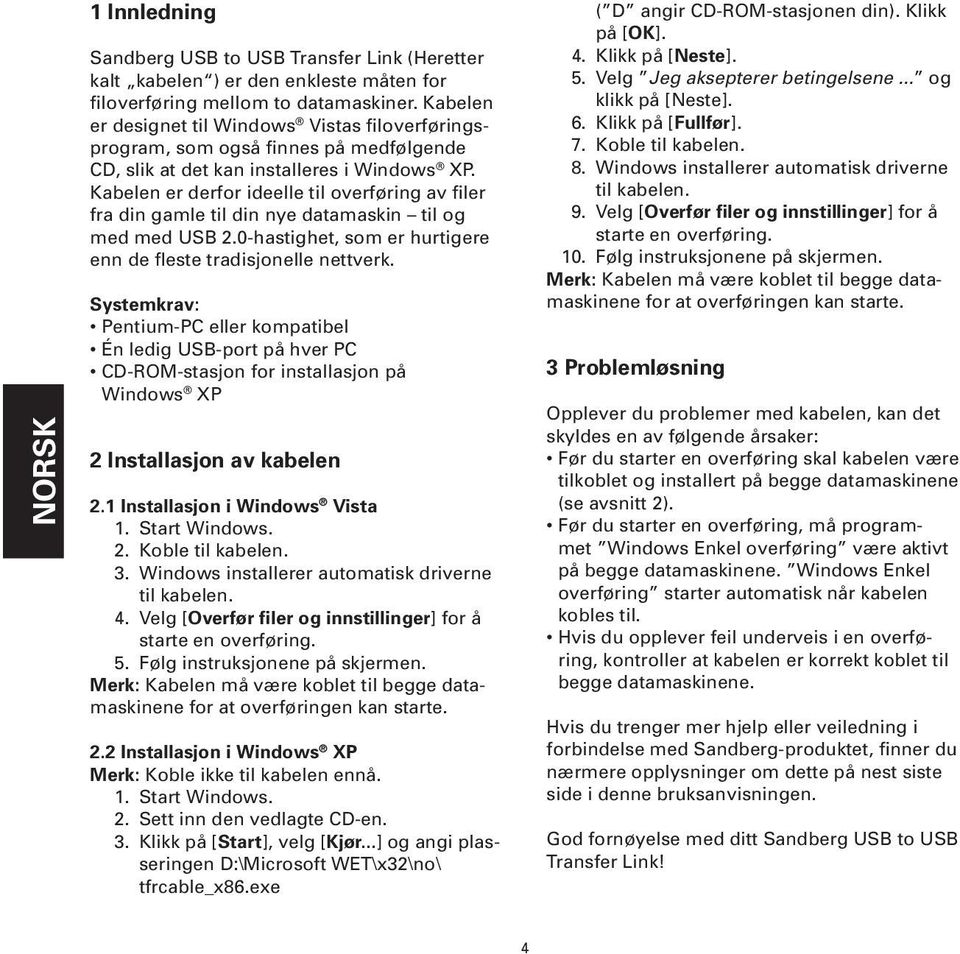 Kabelen er derfor ideelle til overføring av filer fra din gamle til din nye datamaskin til og med med USB 2.0-hastighet, som er hurtigere enn de fleste tradisjonelle nettverk.