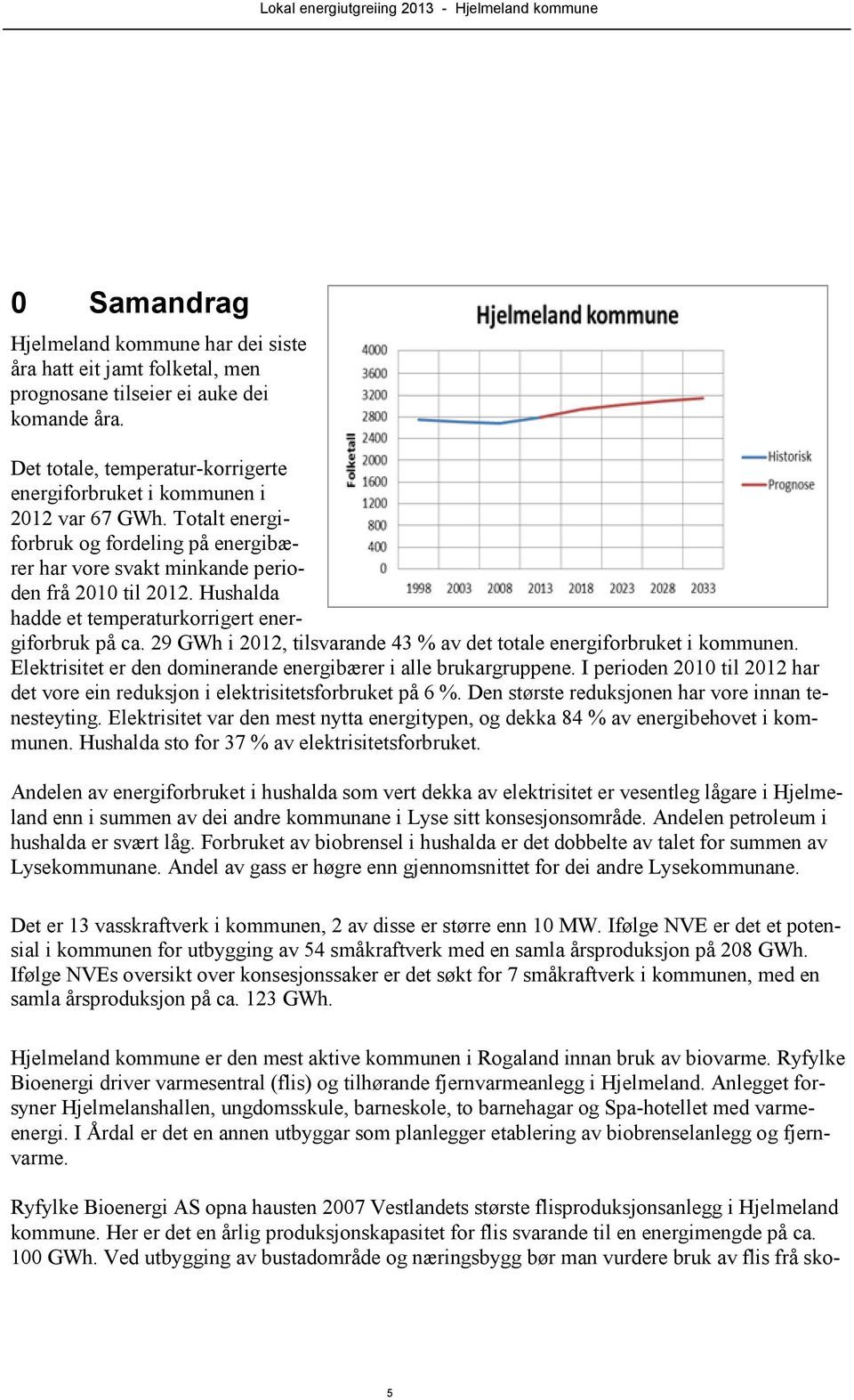 Hushalda hadde et temperaturkorrigert energiforbruk på ca. 29 GWh i 2012, tilsvarande 43 % av det totale energiforbruket i kommunen. Elektrisitet er den dominerande energibærer i alle brukargruppene.