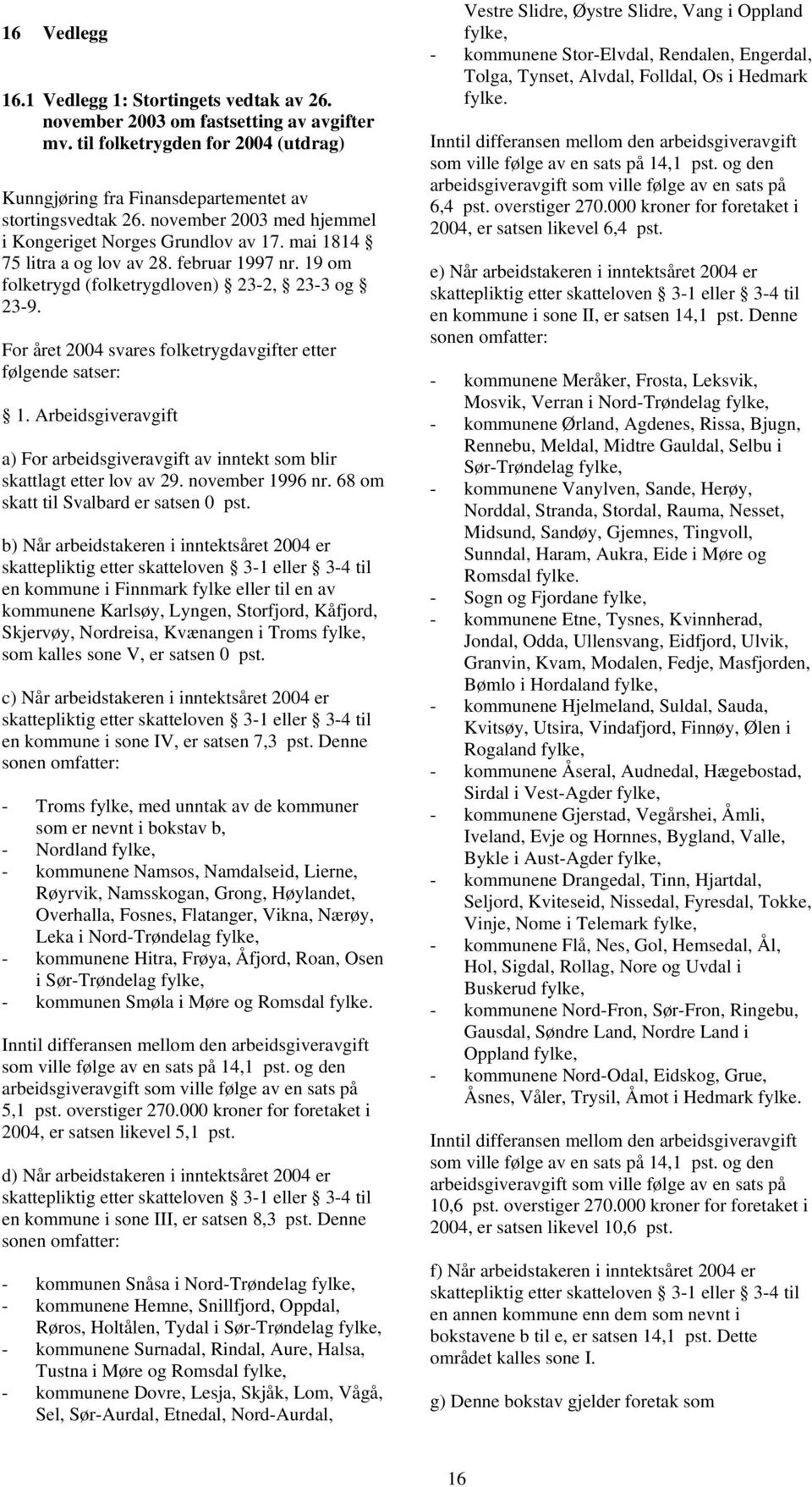 For året 2004 svares folketrygdavgifter etter følgende satser: 1. Arbeidsgiveravgift a) For arbeidsgiveravgift av inntekt som blir skattlagt etter lov av 29. november 1996 nr.