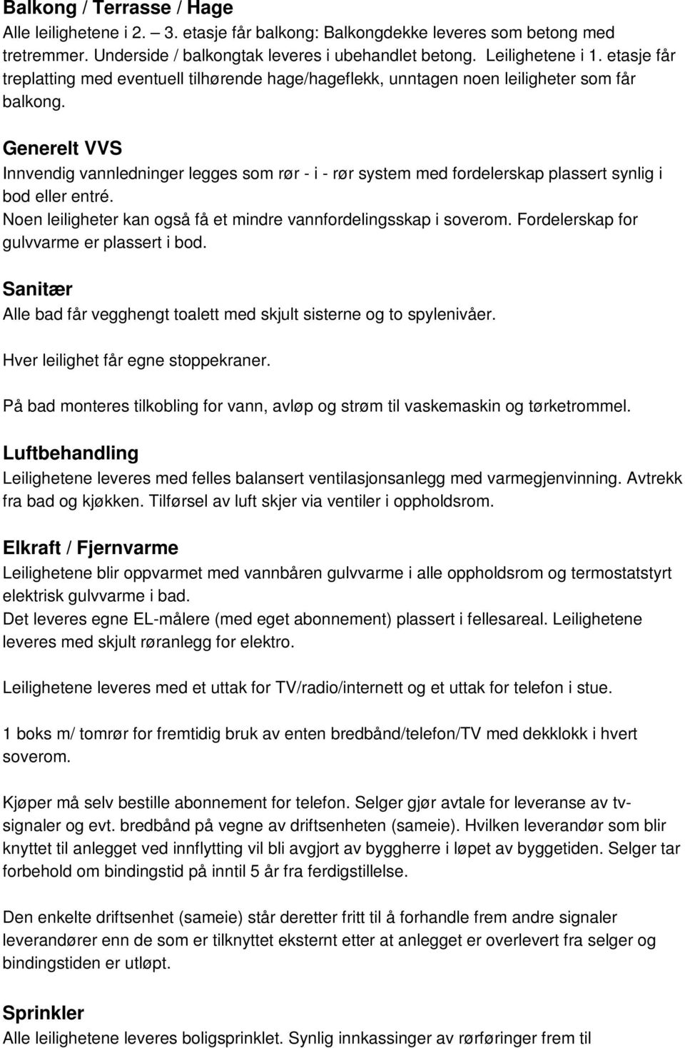 Generelt VVS Innvendig vannledninger legges som rør - i - rør system med fordelerskap plassert synlig i bod eller entré. Noen leiligheter kan også få et mindre vannfordelingsskap i soverom.