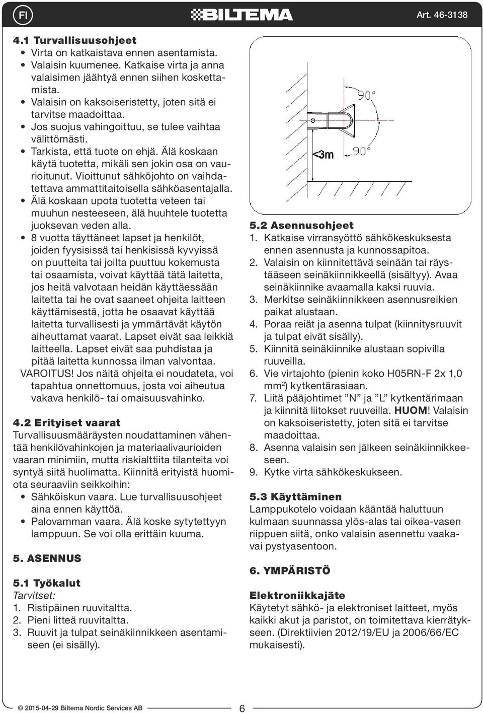 Älä koskaan käytä tuotetta, mikäli sen jokin osa on vaurioitunut. Vioittunut sähköjohto on vaihdatettava ammattitaitoisella sähköasentajalla.