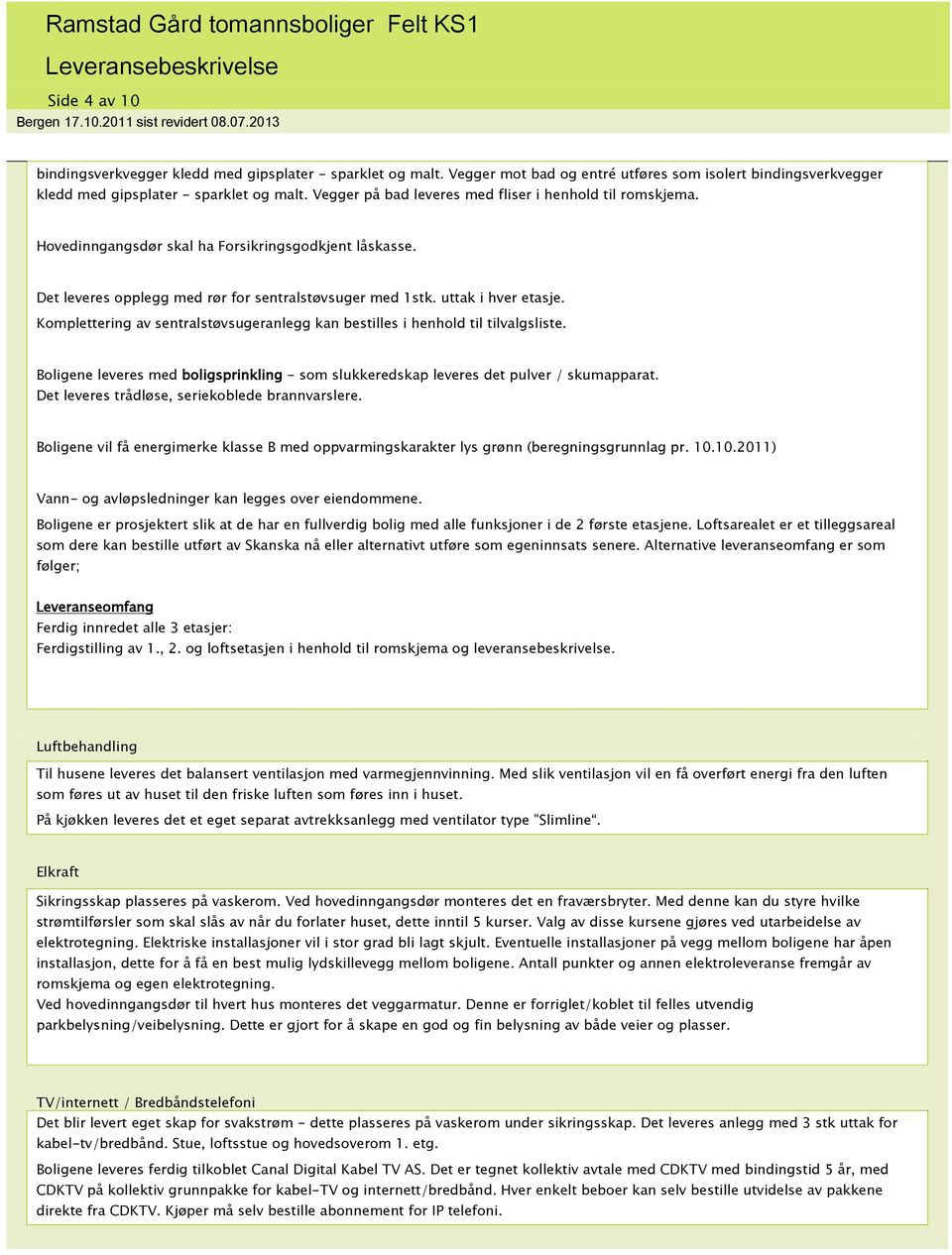 Komplettering av sentralstøvsugeranlegg kan bestilles i henhold til tilvalgsliste. Boligene leveres med boligsprinkling - som slukkeredskap leveres det pulver / skumapparat.