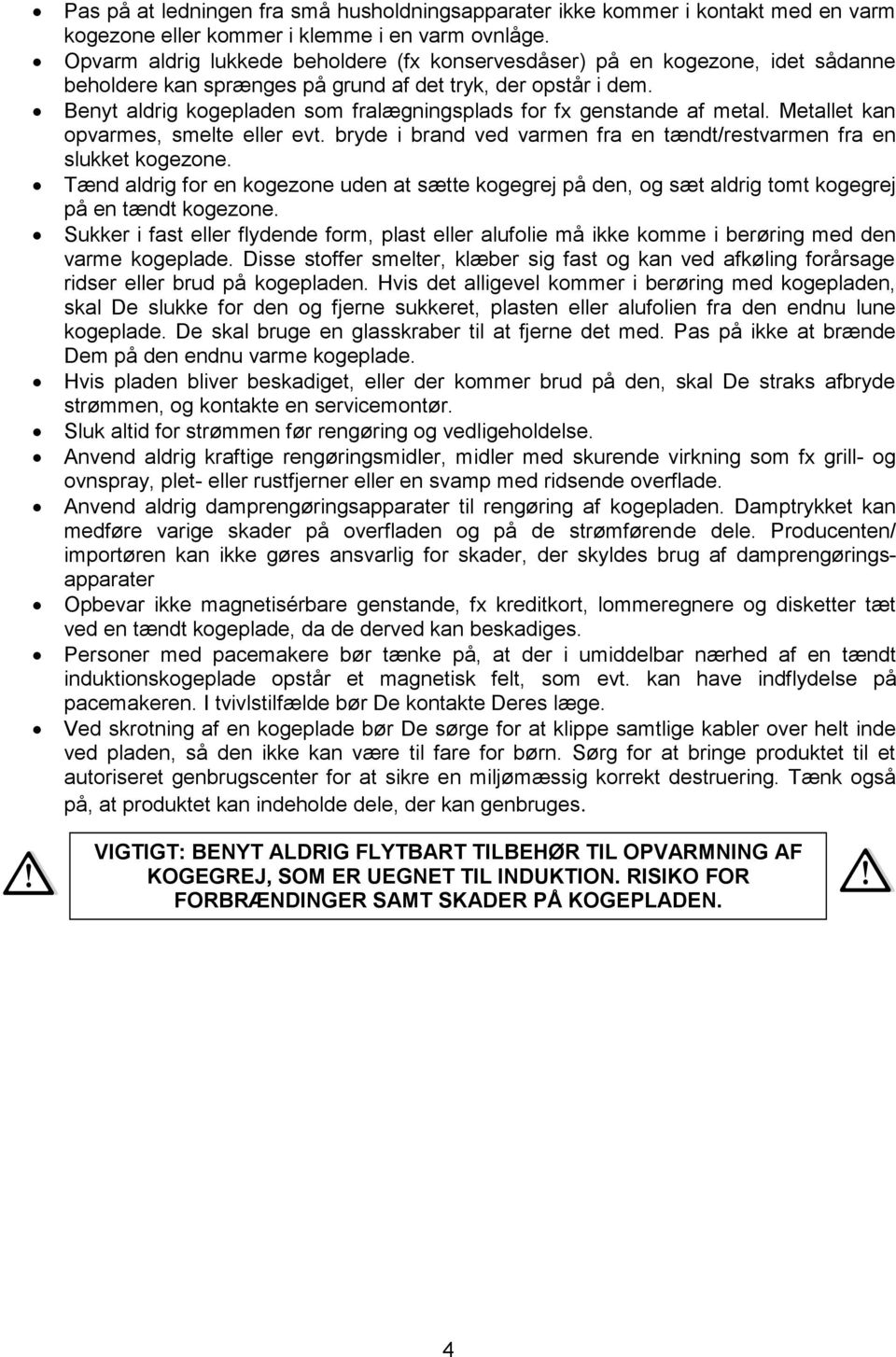 Benyt aldrig kogepladen som fralægningsplads for fx genstande af metal. Metallet kan opvarmes, smelte eller evt. bryde i brand ved varmen fra en tændt/restvarmen fra en slukket kogezone.