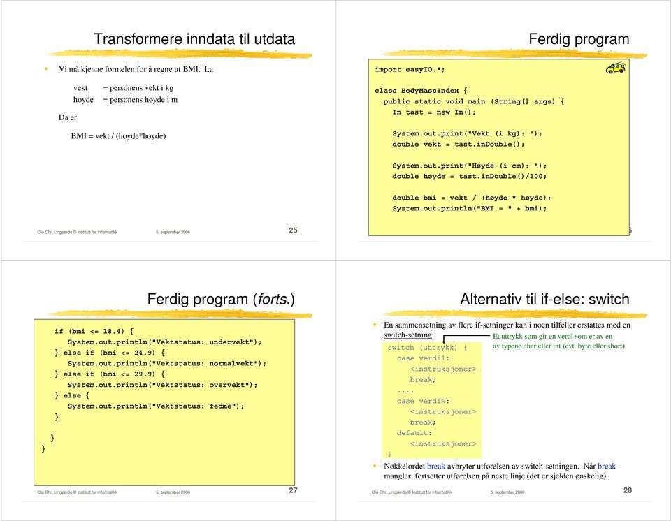 print("Vekt (i kg): "); double vekt = tast.indouble(); System.out.print("Høyde (i cm): "); double høyde = tast.indouble()/100; double bmi = vekt / (høyde * høyde); System.out.println("BMI = " + bmi); Ole Chr.