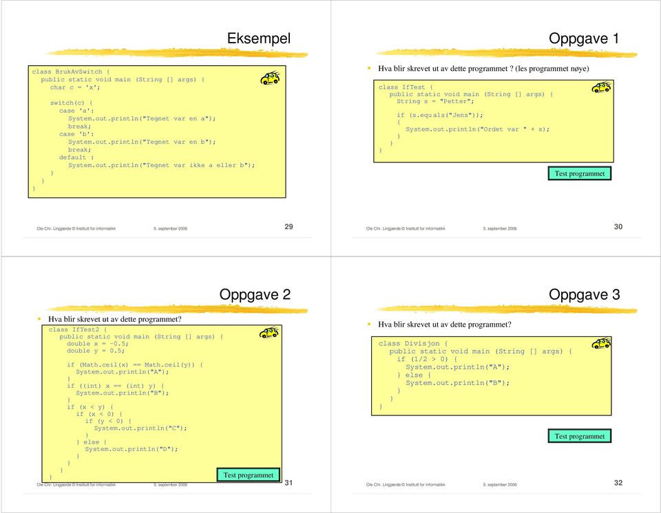 Lingjærde Institutt for informatikk 5. september 2006 30 Oppgave 2 Oppgave 3 Hva blir skrevet ut av dette programmet? class IfTest2 { double x = -0.5; double y = 0.5; if (Math.ceil(x) == Math.