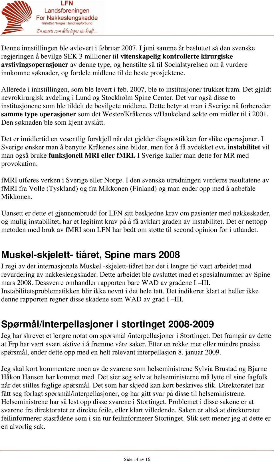 vurdere innkomne søknader, og fordele midlene til de beste prosjektene. Allerede i innstillingen, som ble levert i feb. 2007, ble to institusjoner trukket fram.