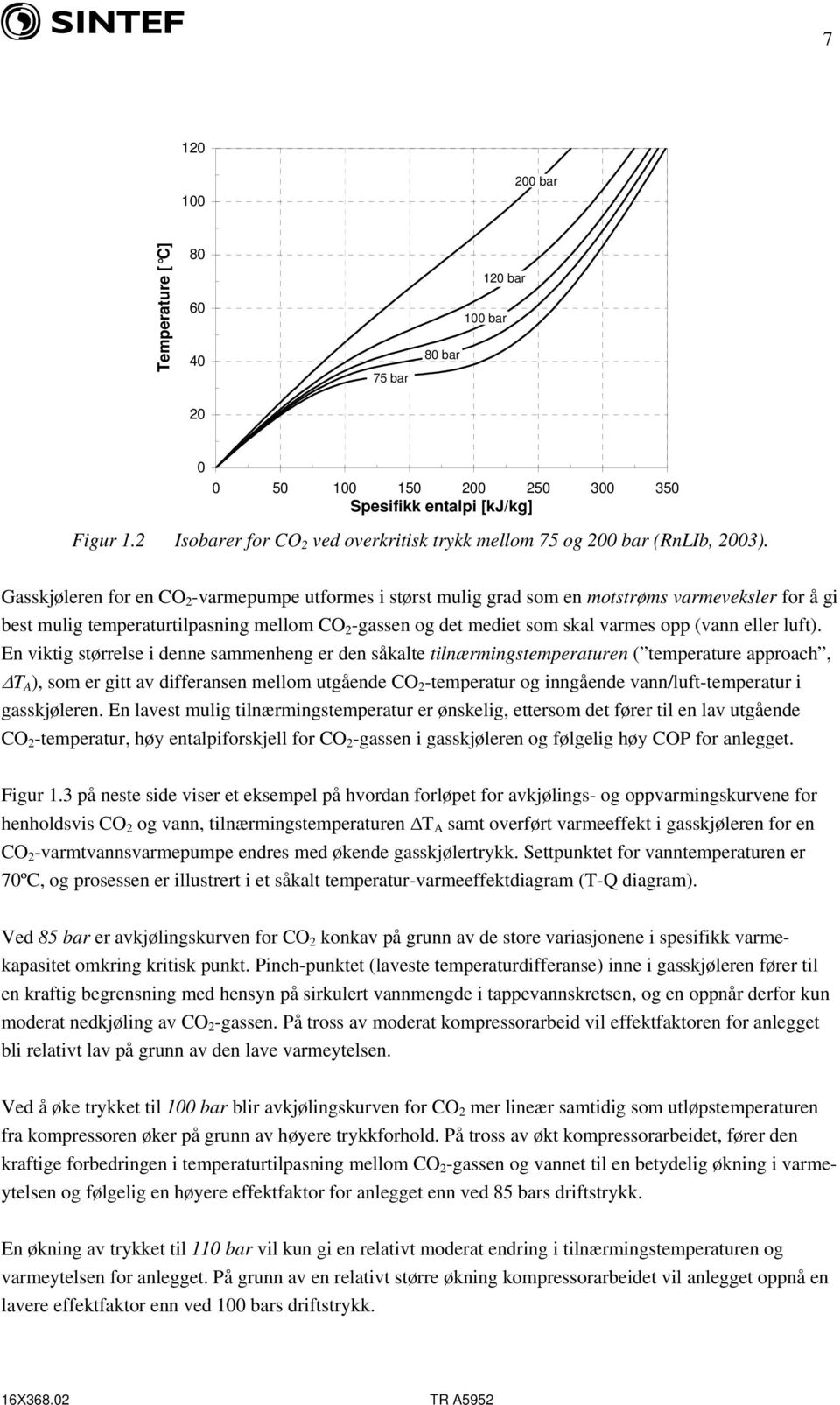 Gasskjøleren for en CO 2 -varmepumpe utformes i størst mulig grad som en motstrøms varmeveksler for å gi best mulig temperaturtilpasning mellom CO 2 -gassen og det mediet som skal varmes opp (vann