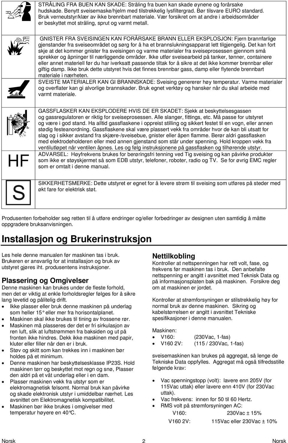 GNISTER FRA SVEISINGEN KAN FORÅRSAKE BRANN ELLER EKSPLOSJON: Fjern brannfarlige gjenstander fra sveiseområdet og sørg for å ha et brannslukningsapparat lett tilgjengelig.