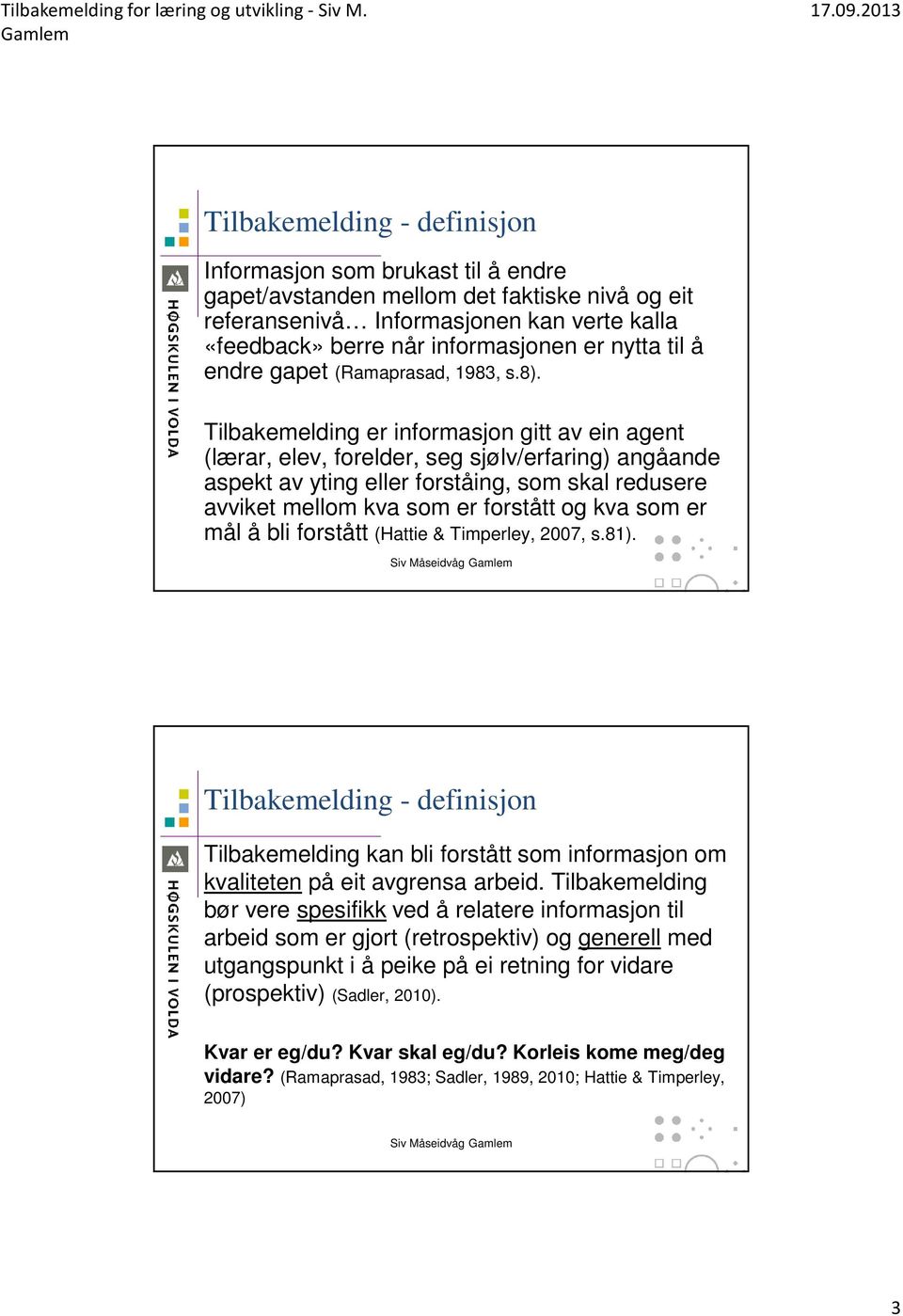 Tilbakemelding er informasjon gitt av ein agent (lærar, elev, forelder, seg sjølv/erfaring) angåande aspekt av yting eller forståing, som skal redusere avviket mellom kva som er forstått og kva som