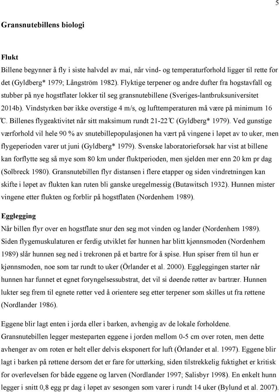 Vindstyrken bør ikke overstige 4 m/s, og lufttemperaturen må være på minimum 16 C. Billenes flygeaktivitet når sitt maksimum rundt 21-22 C (Gyldberg* 1979).