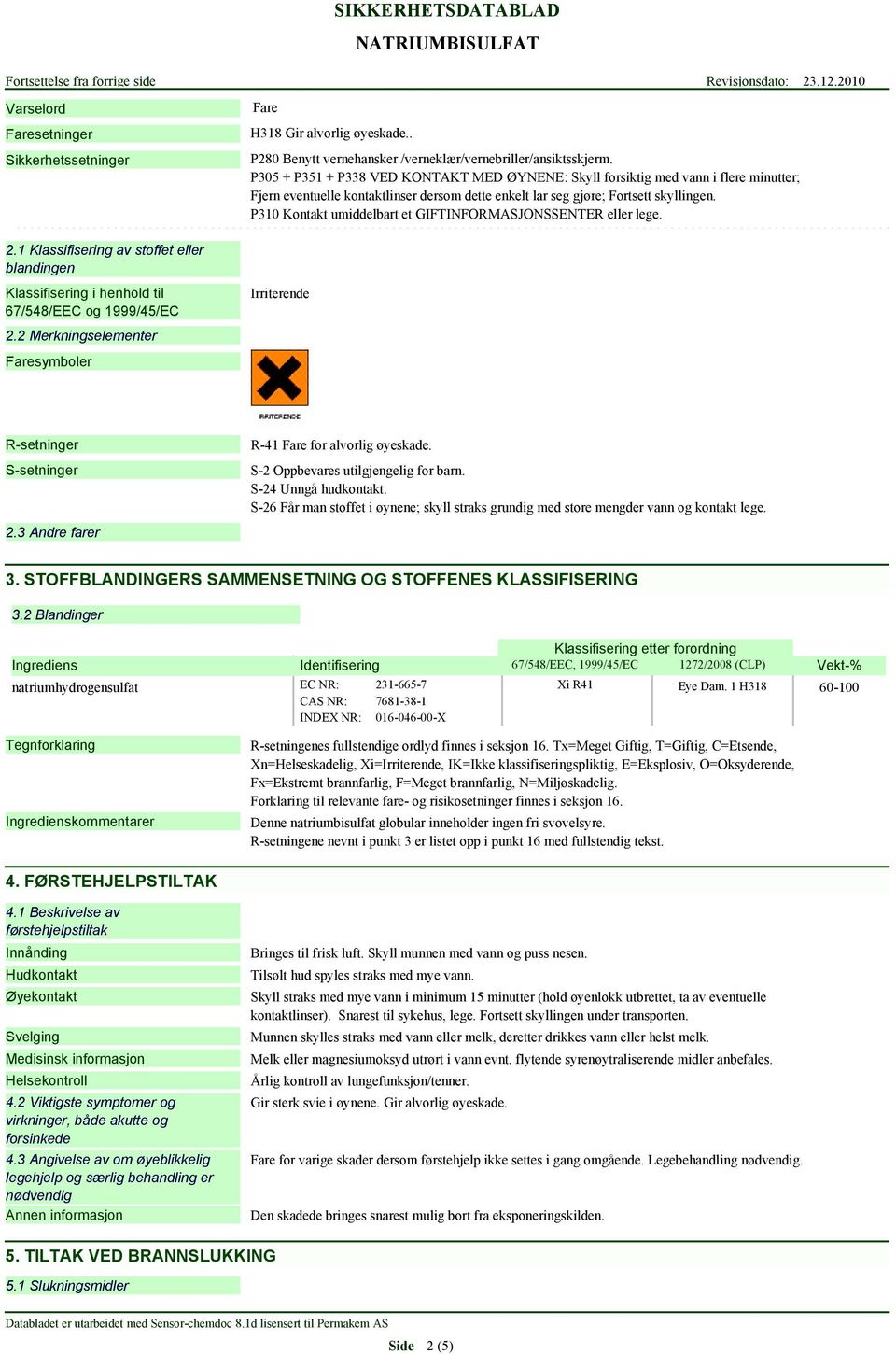 P305 + P351 + P338 VED KONTAKT MED ØYNENE: Skyll forsiktig med vann i flere minutter; Fjern eventuelle kontaktlinser dersom dette enkelt lar seg gjøre; Fortsett skyllingen.