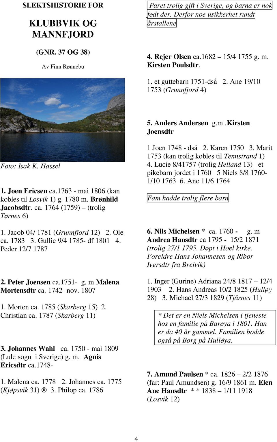 1763 - mai 1806 (kan kobles til Losvik 1) g. 1780 m. Brønhild Jacobsdtr. ca. 1764 (1759) (trolig Tørnes 6) 1. Jacob 04/ 1781 (Grunnfjord 12) 2. Ole ca. 1783 3. Gullic 9/4 1785- df 1801 4.